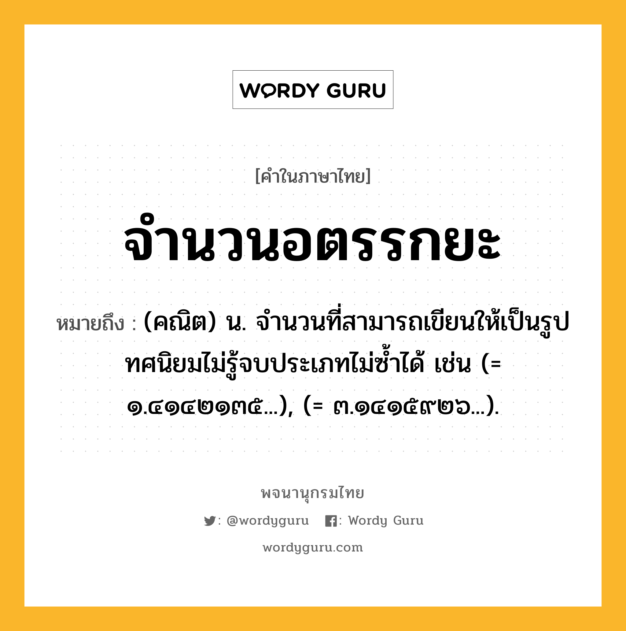 จำนวนอตรรกยะ ความหมาย หมายถึงอะไร?, คำในภาษาไทย จำนวนอตรรกยะ หมายถึง (คณิต) น. จํานวนที่สามารถเขียนให้เป็นรูปทศนิยมไม่รู้จบประเภทไม่ซํ้าได้ เช่น (= ๑.๔๑๔๒๑๓๕...), (= ๓.๑๔๑๕๙๒๖...).