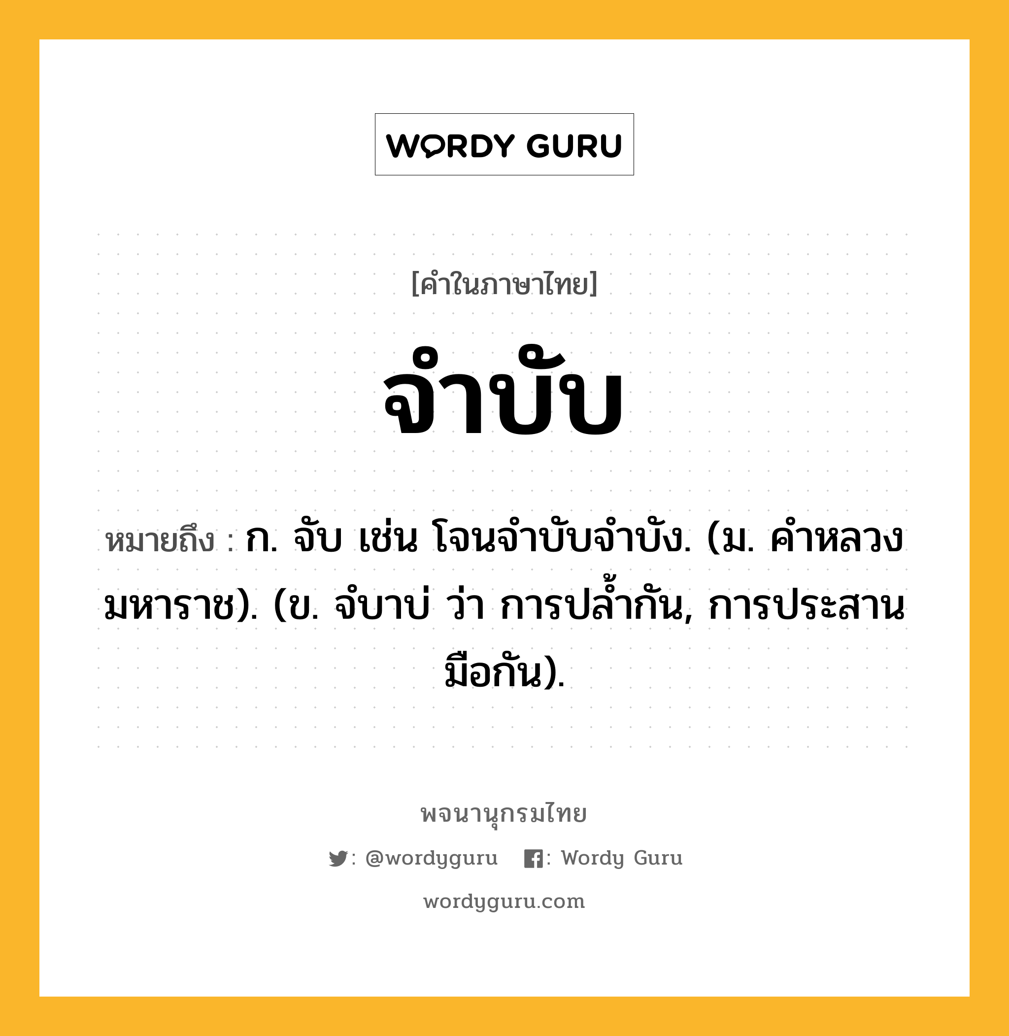 จำบับ หมายถึงอะไร?, คำในภาษาไทย จำบับ หมายถึง ก. จับ เช่น โจนจําบับจําบัง. (ม. คําหลวง มหาราช). (ข. จํบาบ่ ว่า การปล้ำกัน, การประสานมือกัน).