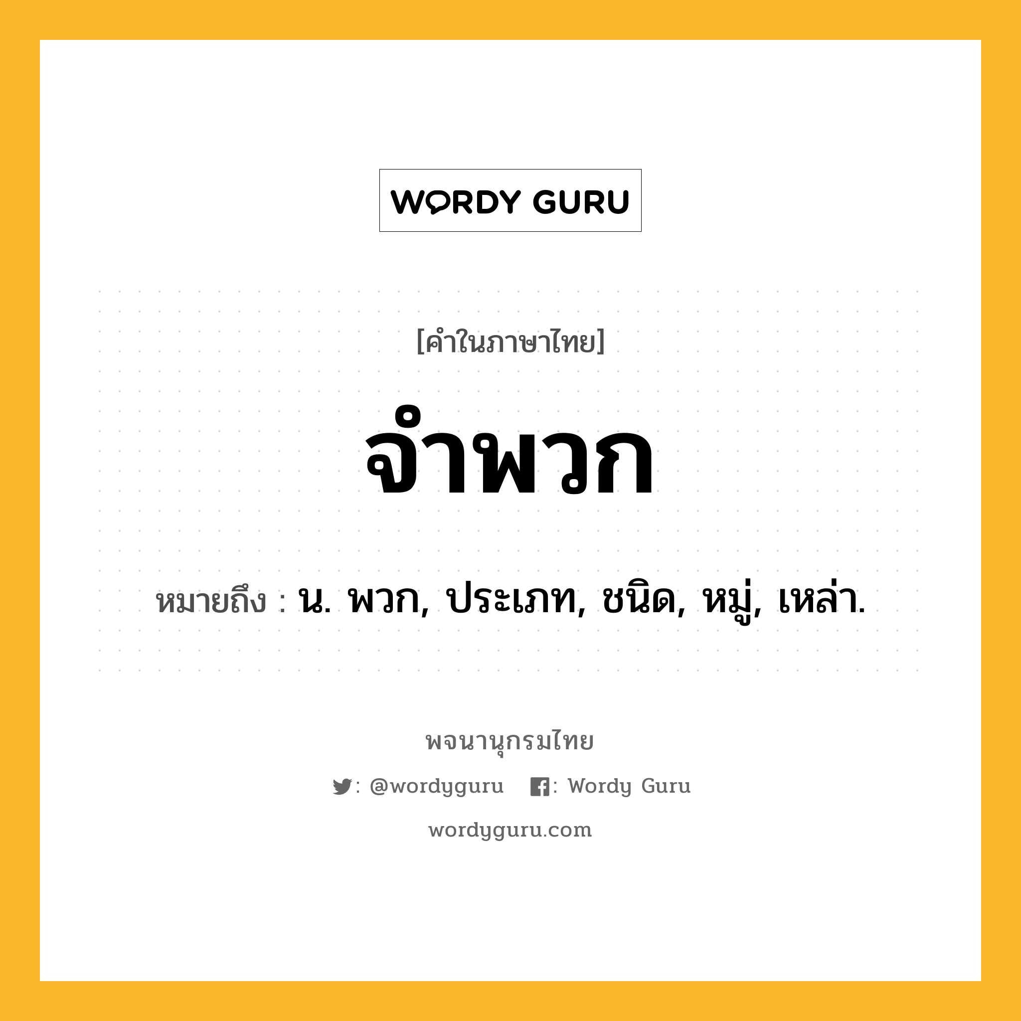 จำพวก ความหมาย หมายถึงอะไร?, คำในภาษาไทย จำพวก หมายถึง น. พวก, ประเภท, ชนิด, หมู่, เหล่า.