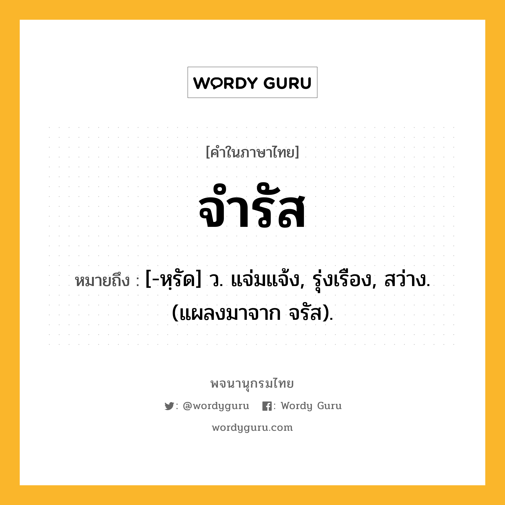 จำรัส หมายถึงอะไร?, คำในภาษาไทย จำรัส หมายถึง [-หฺรัด] ว. แจ่มแจ้ง, รุ่งเรือง, สว่าง. (แผลงมาจาก จรัส).