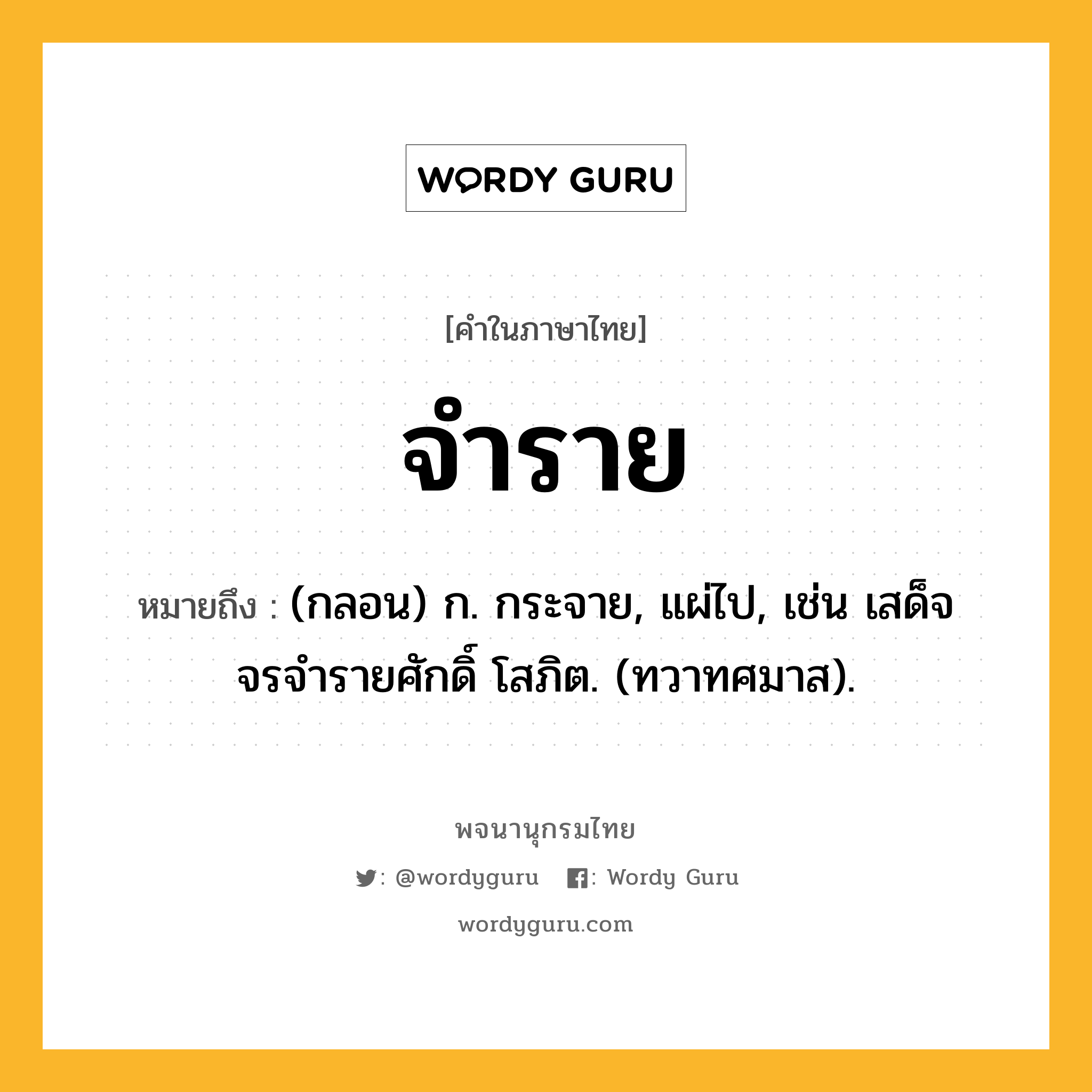 จำราย หมายถึงอะไร?, คำในภาษาไทย จำราย หมายถึง (กลอน) ก. กระจาย, แผ่ไป, เช่น เสด็จจรจํารายศักดิ์ โสภิต. (ทวาทศมาส).