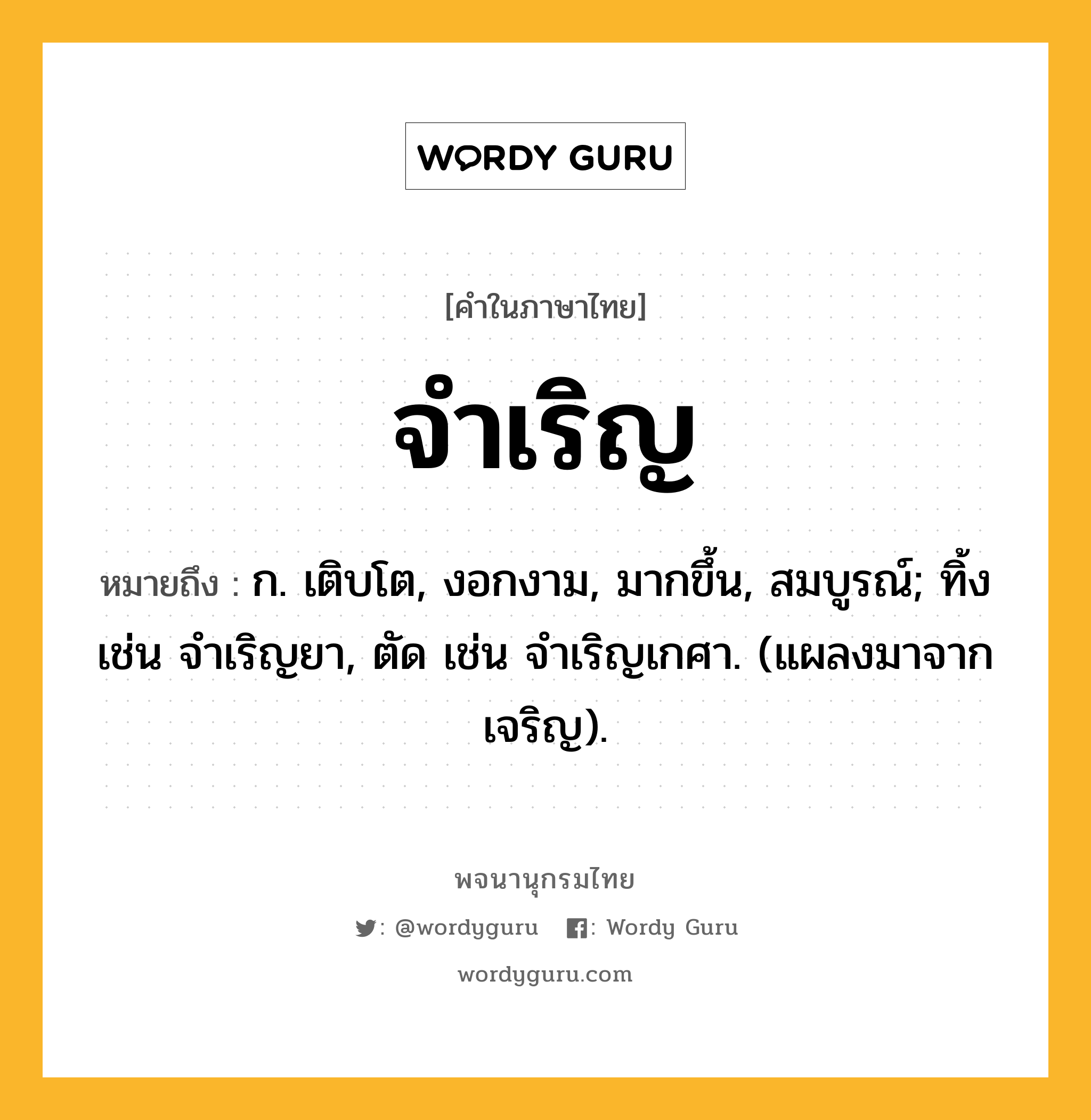 จำเริญ ความหมาย หมายถึงอะไร?, คำในภาษาไทย จำเริญ หมายถึง ก. เติบโต, งอกงาม, มากขึ้น, สมบูรณ์; ทิ้ง เช่น จําเริญยา, ตัด เช่น จําเริญเกศา. (แผลงมาจาก เจริญ).