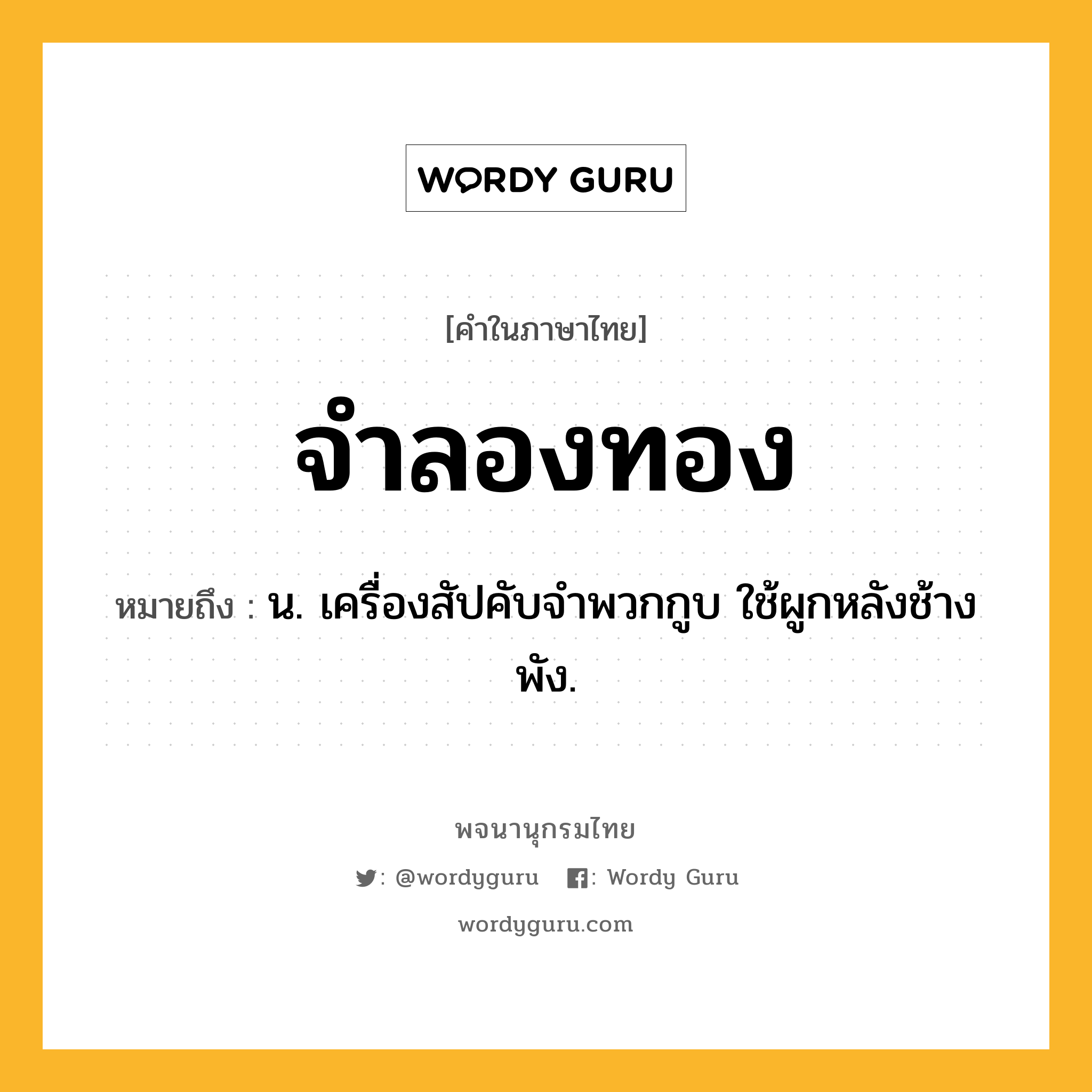 จำลองทอง ความหมาย หมายถึงอะไร?, คำในภาษาไทย จำลองทอง หมายถึง น. เครื่องสัปคับจำพวกกูบ ใช้ผูกหลังช้างพัง.