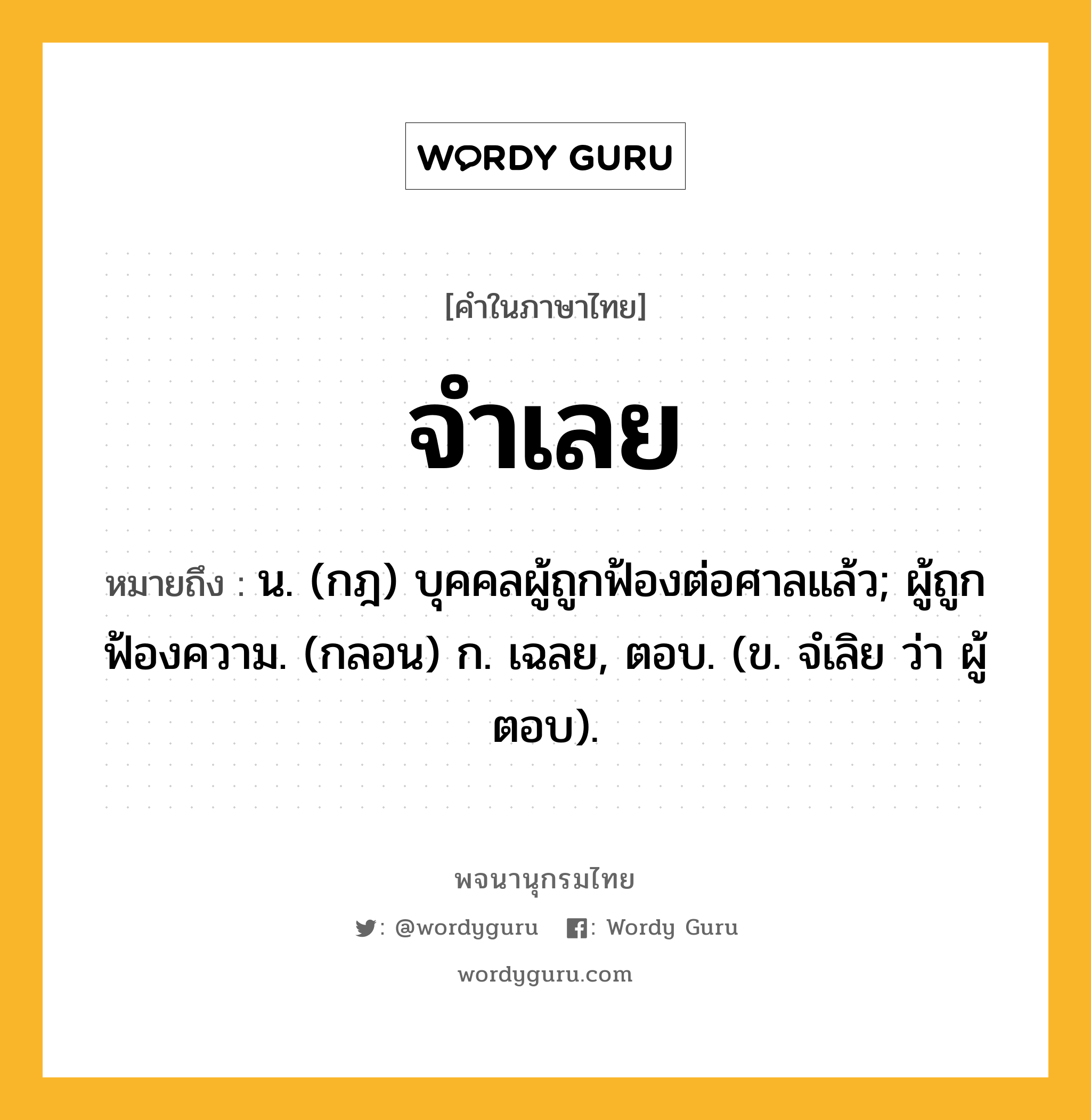 จำเลย หมายถึงอะไร?, คำในภาษาไทย จำเลย หมายถึง น. (กฎ) บุคคลผู้ถูกฟ้องต่อศาลแล้ว; ผู้ถูกฟ้องความ. (กลอน) ก. เฉลย, ตอบ. (ข. จํเลิย ว่า ผู้ตอบ).