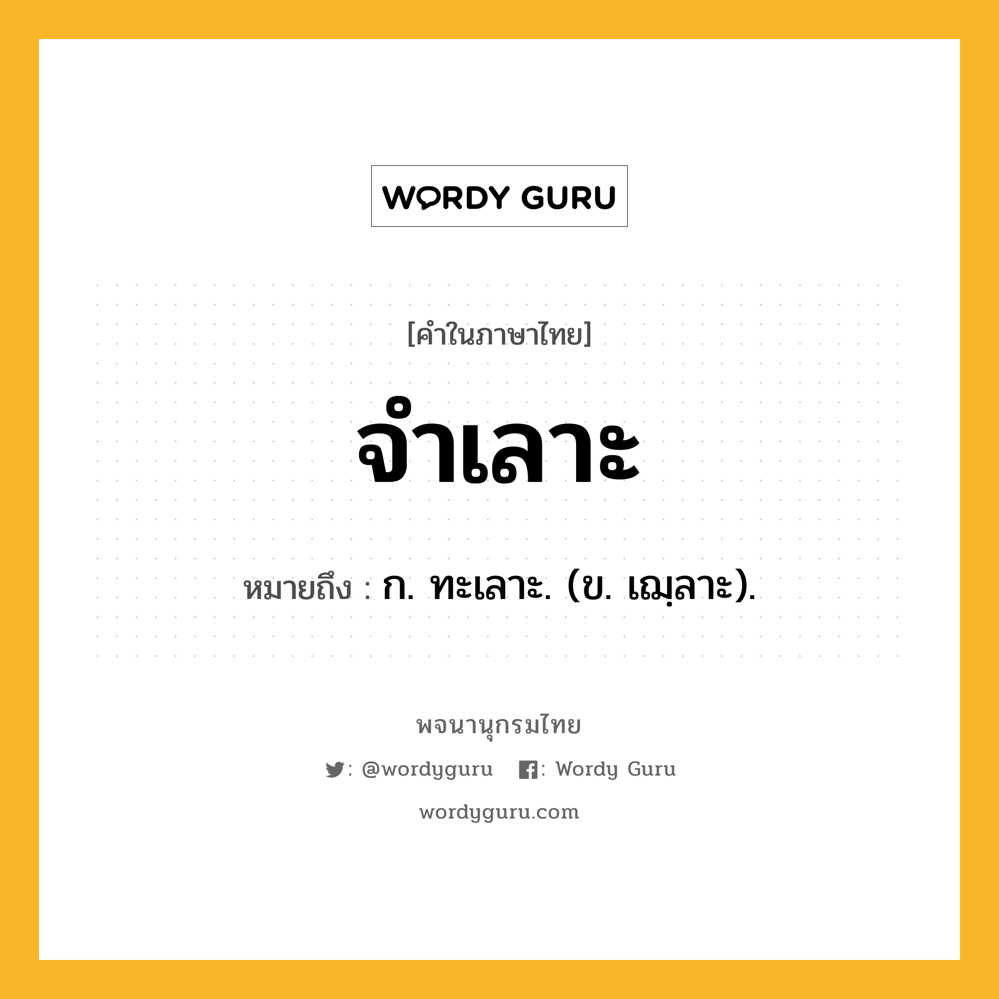 จำเลาะ หมายถึงอะไร?, คำในภาษาไทย จำเลาะ หมายถึง ก. ทะเลาะ. (ข. เฌฺลาะ).