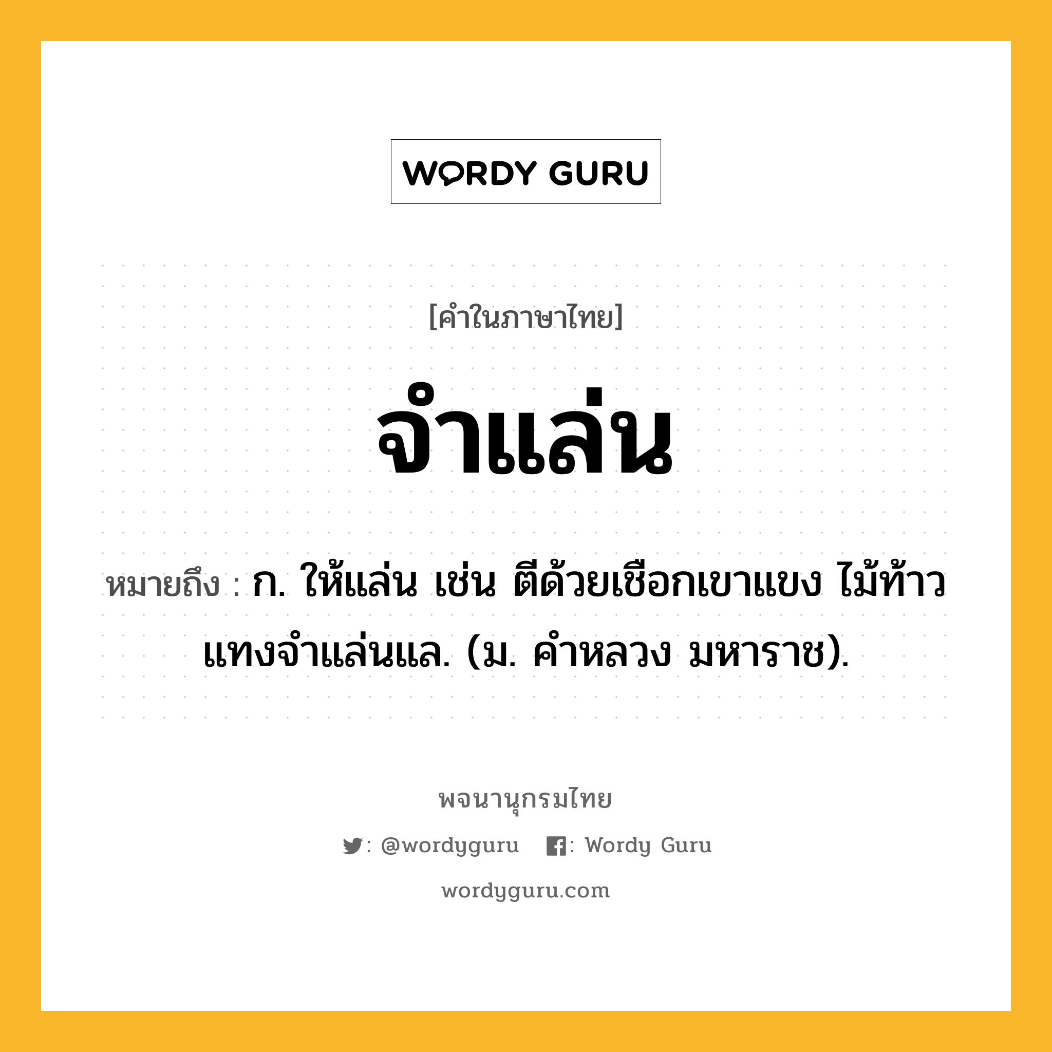 จำแล่น หมายถึงอะไร?, คำในภาษาไทย จำแล่น หมายถึง ก. ให้แล่น เช่น ตีด้วยเชือกเขาแขง ไม้ท้าวแทงจำแล่นแล. (ม. คำหลวง มหาราช).