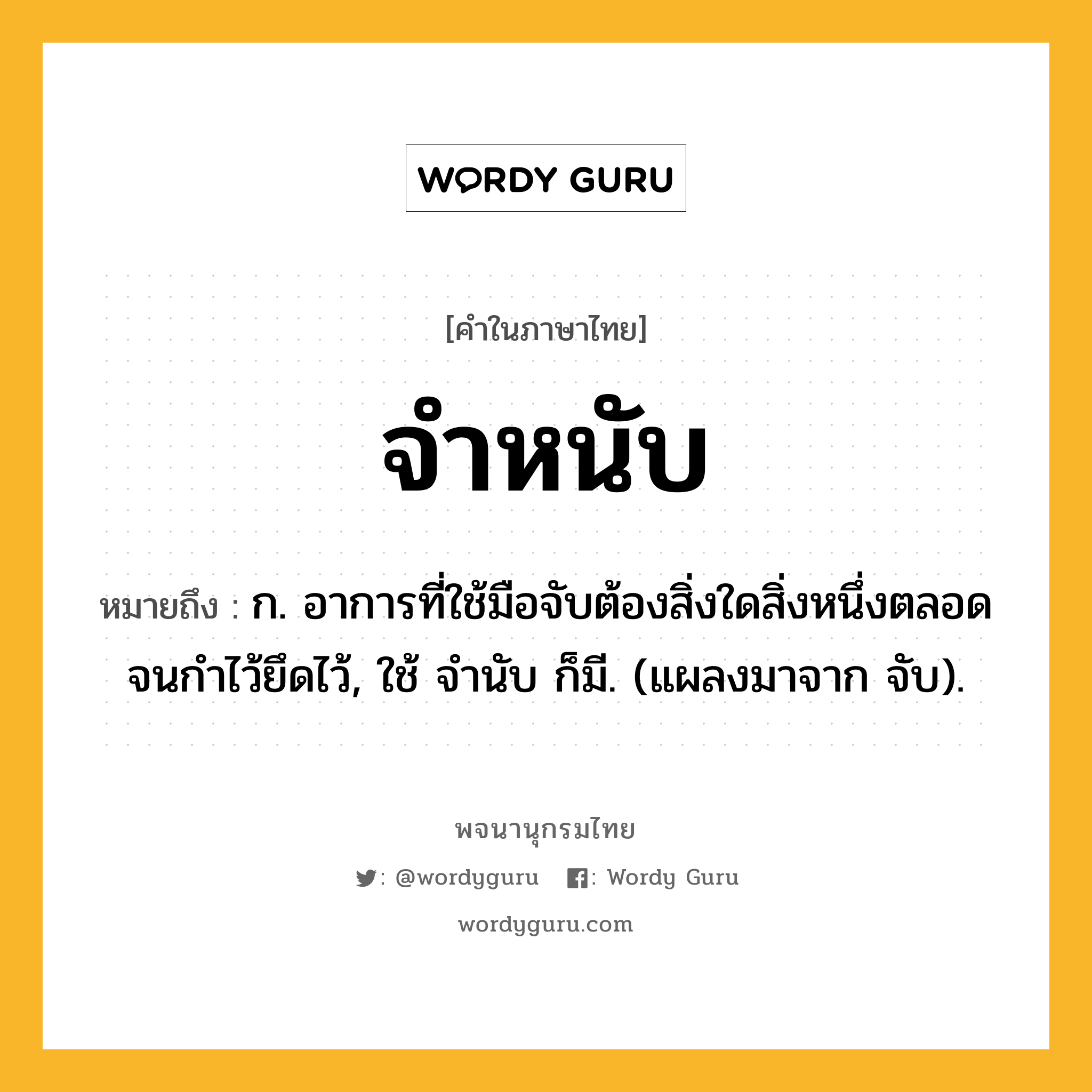 จำหนับ หมายถึงอะไร?, คำในภาษาไทย จำหนับ หมายถึง ก. อาการที่ใช้มือจับต้องสิ่งใดสิ่งหนึ่งตลอดจนกำไว้ยึดไว้, ใช้ จำนับ ก็มี. (แผลงมาจาก จับ).