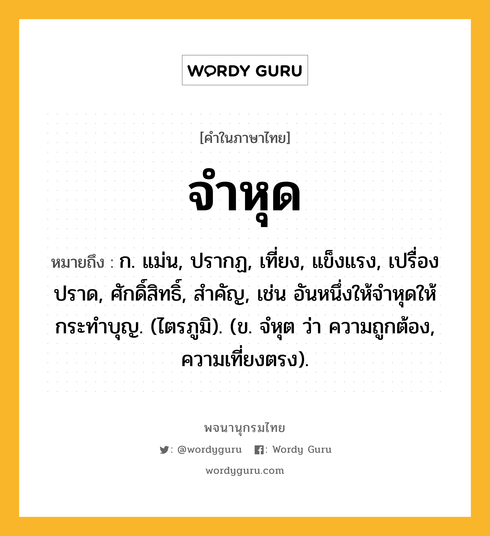 จำหุด หมายถึงอะไร?, คำในภาษาไทย จำหุด หมายถึง ก. แม่น, ปรากฏ, เที่ยง, แข็งแรง, เปรื่องปราด, ศักดิ์สิทธิ์, สําคัญ, เช่น อันหนึ่งให้จำหุดให้กระทำบุญ. (ไตรภูมิ). (ข. จํหุต ว่า ความถูกต้อง, ความเที่ยงตรง).