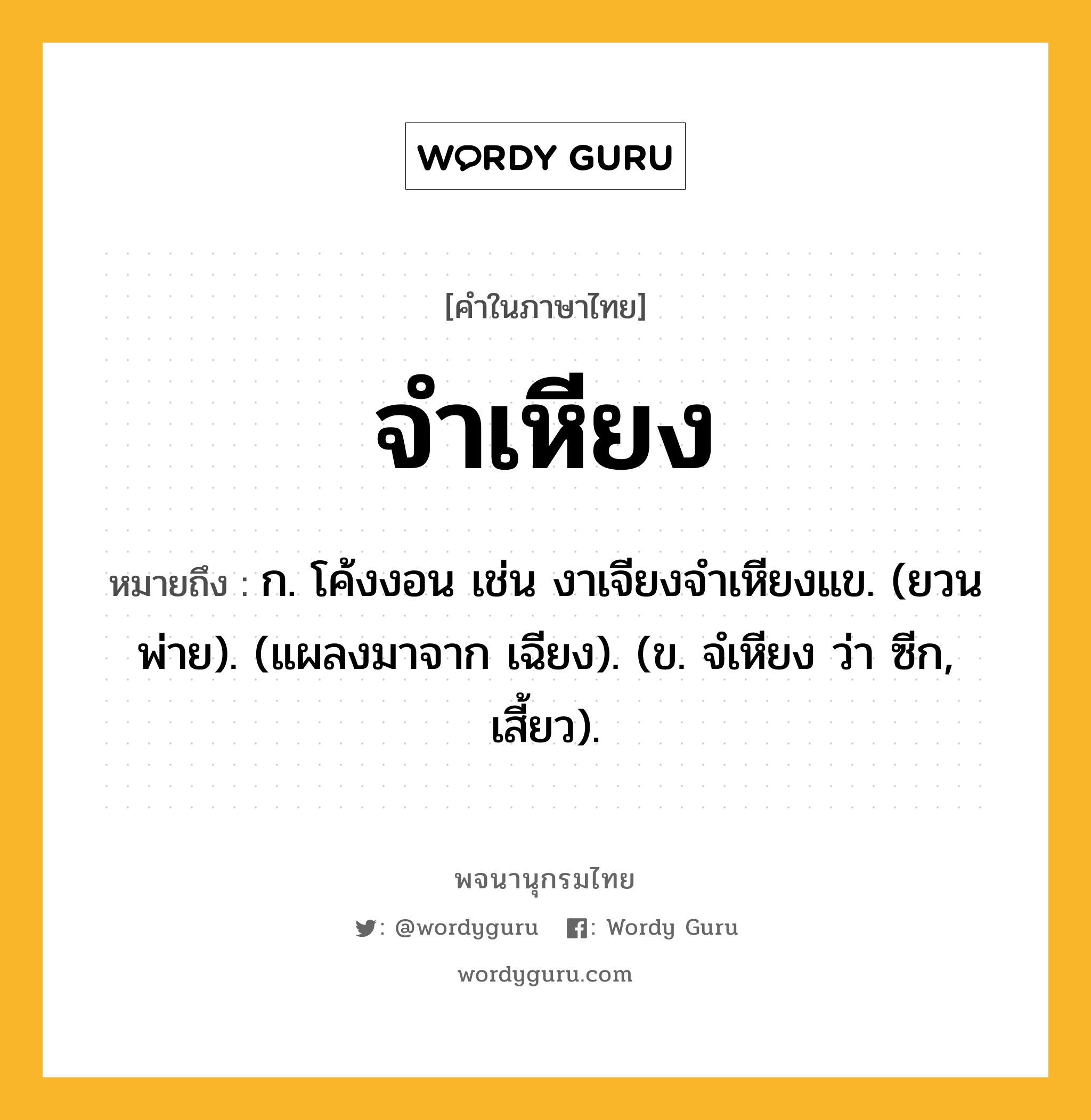 จำเหียง หมายถึงอะไร?, คำในภาษาไทย จำเหียง หมายถึง ก. โค้งงอน เช่น งาเจียงจําเหียงแข. (ยวนพ่าย). (แผลงมาจาก เฉียง). (ข. จํเหียง ว่า ซีก, เสี้ยว).