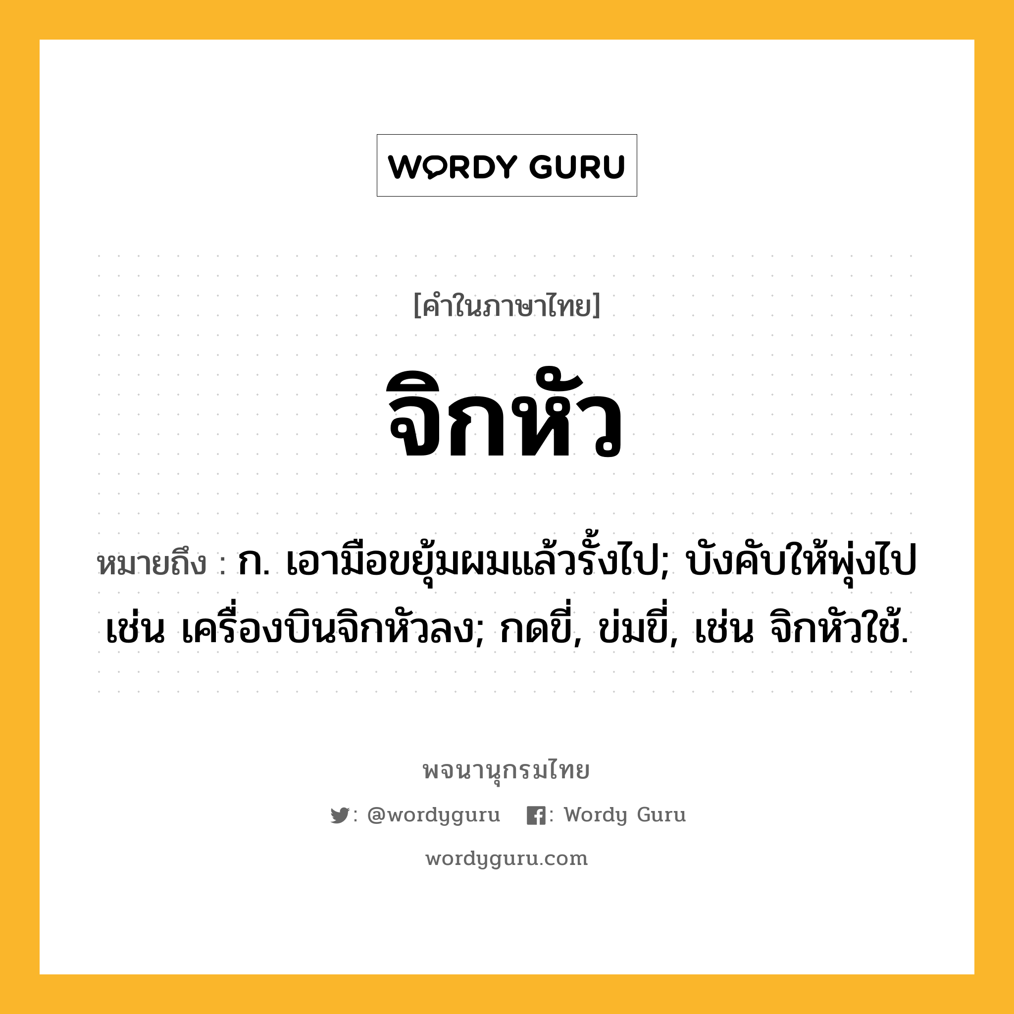 จิกหัว หมายถึงอะไร?, คำในภาษาไทย จิกหัว หมายถึง ก. เอามือขยุ้มผมแล้วรั้งไป; บังคับให้พุ่งไป เช่น เครื่องบินจิกหัวลง; กดขี่, ข่มขี่, เช่น จิกหัวใช้.