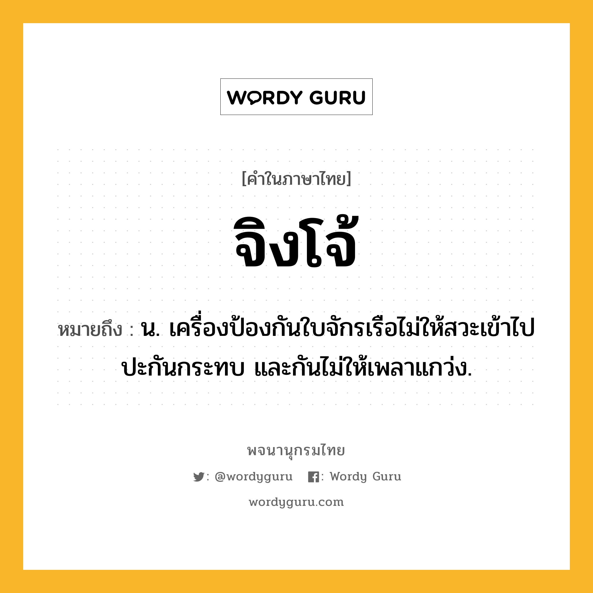 จิงโจ้ หมายถึงอะไร?, คำในภาษาไทย จิงโจ้ หมายถึง น. เครื่องป้องกันใบจักรเรือไม่ให้สวะเข้าไปปะกันกระทบ และกันไม่ให้เพลาแกว่ง.