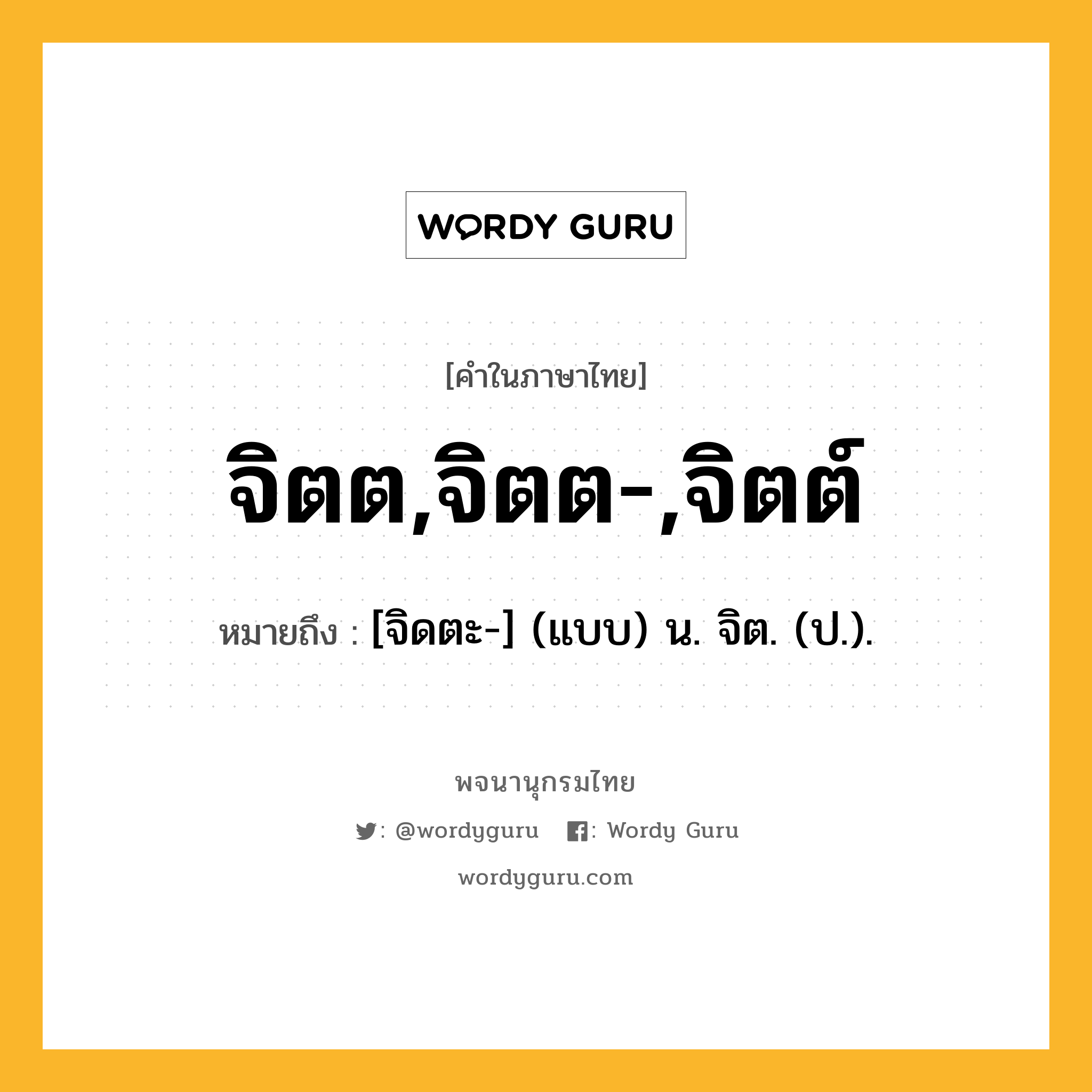 จิตต,จิตต-,จิตต์ หมายถึงอะไร?, คำในภาษาไทย จิตต,จิตต-,จิตต์ หมายถึง [จิดตะ-] (แบบ) น. จิต. (ป.).