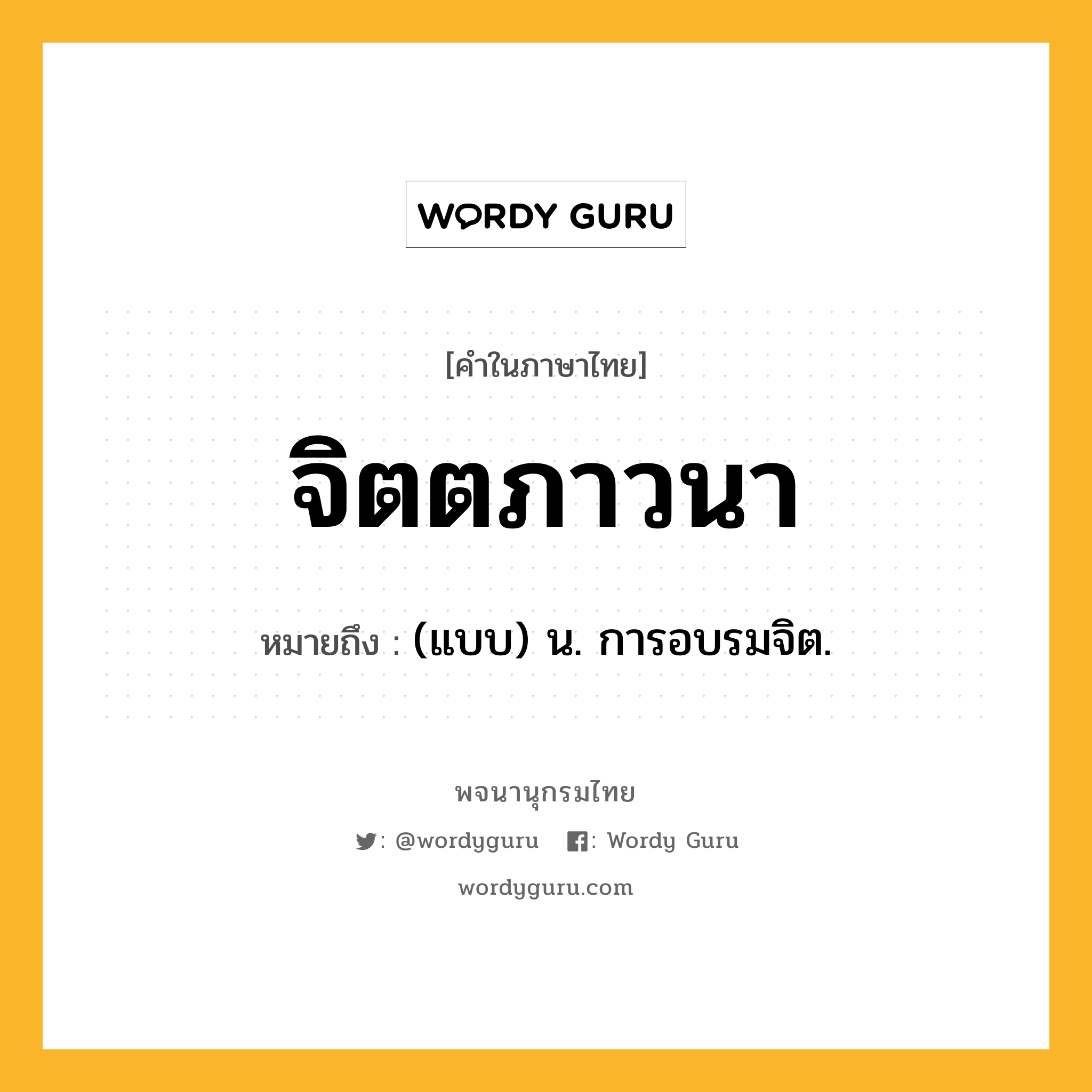 จิตตภาวนา หมายถึงอะไร?, คำในภาษาไทย จิตตภาวนา หมายถึง (แบบ) น. การอบรมจิต.