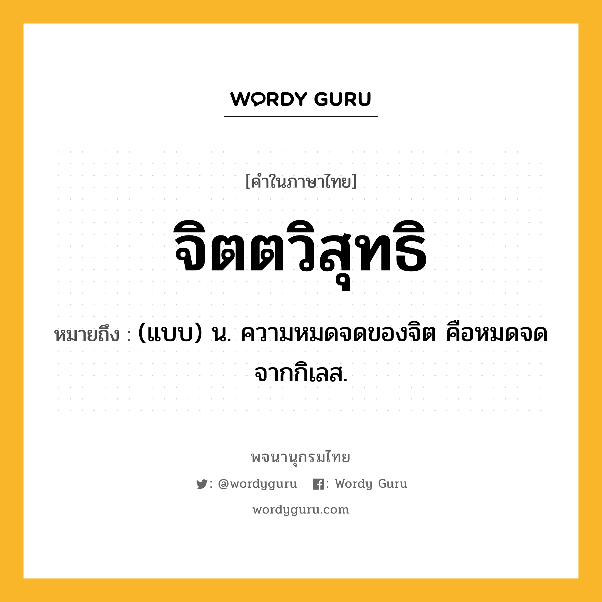 จิตตวิสุทธิ ความหมาย หมายถึงอะไร?, คำในภาษาไทย จิตตวิสุทธิ หมายถึง (แบบ) น. ความหมดจดของจิต คือหมดจดจากกิเลส.