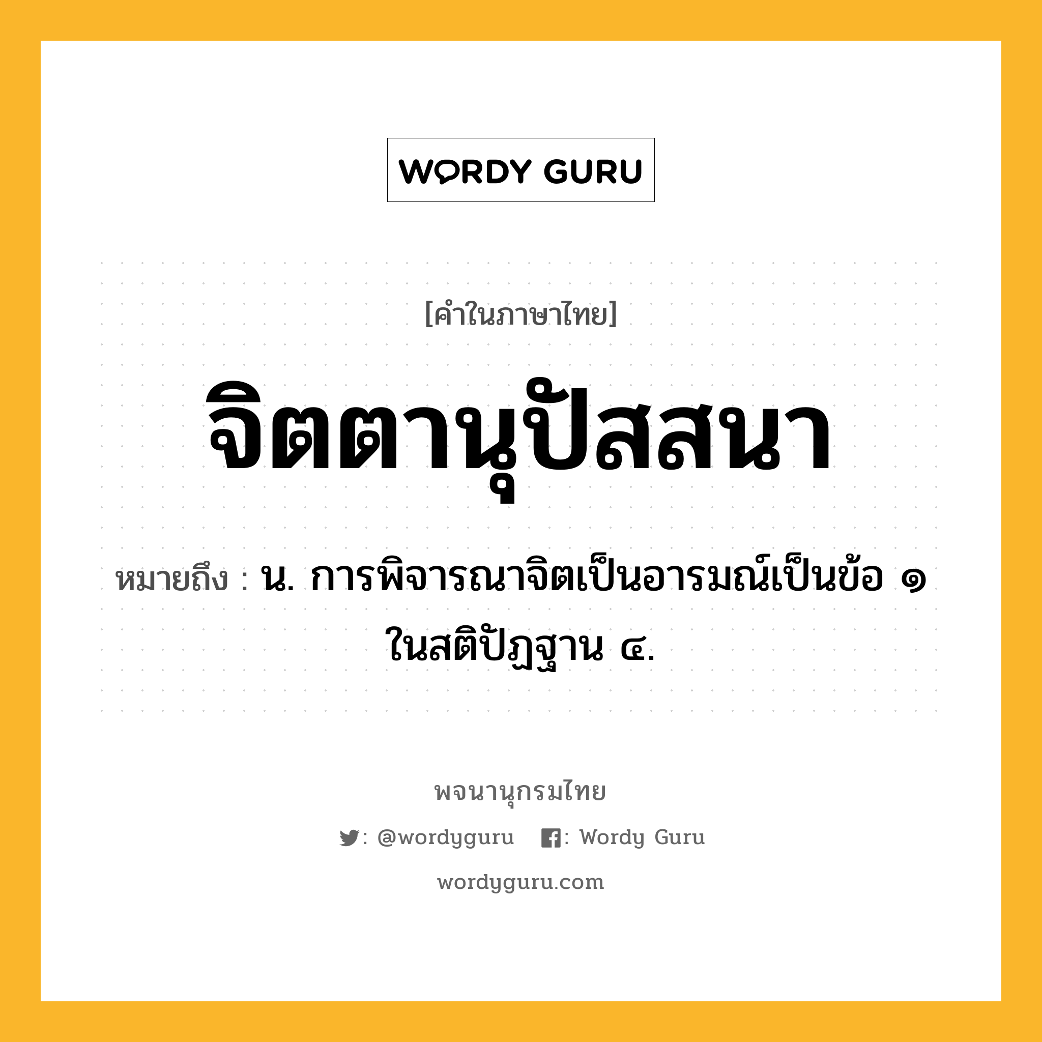 จิตตานุปัสสนา ความหมาย หมายถึงอะไร?, คำในภาษาไทย จิตตานุปัสสนา หมายถึง น. การพิจารณาจิตเป็นอารมณ์เป็นข้อ ๑ ในสติปัฏฐาน ๔.