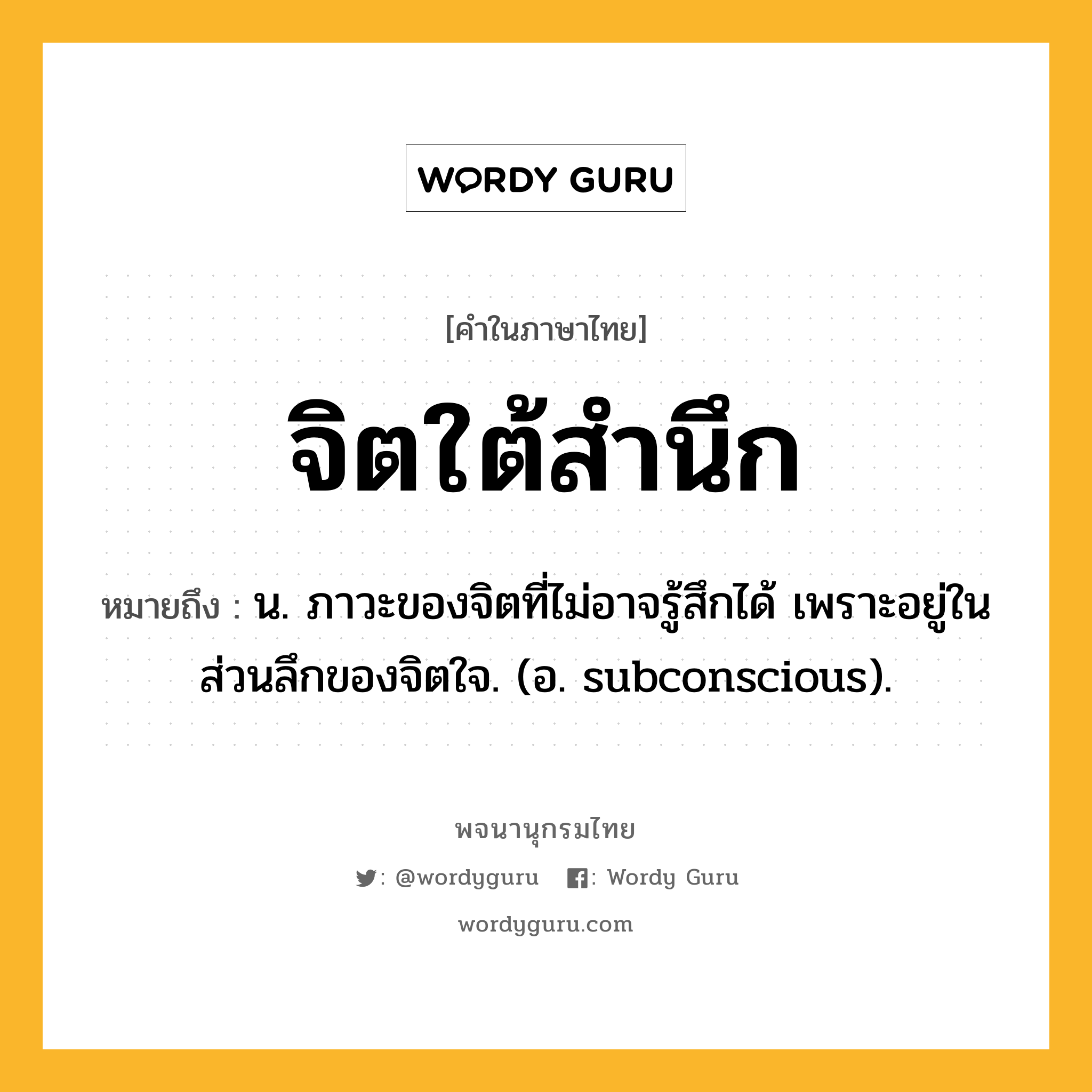 จิตใต้สำนึก ความหมาย หมายถึงอะไร?, คำในภาษาไทย จิตใต้สำนึก หมายถึง น. ภาวะของจิตที่ไม่อาจรู้สึกได้ เพราะอยู่ในส่วนลึกของจิตใจ. (อ. subconscious).