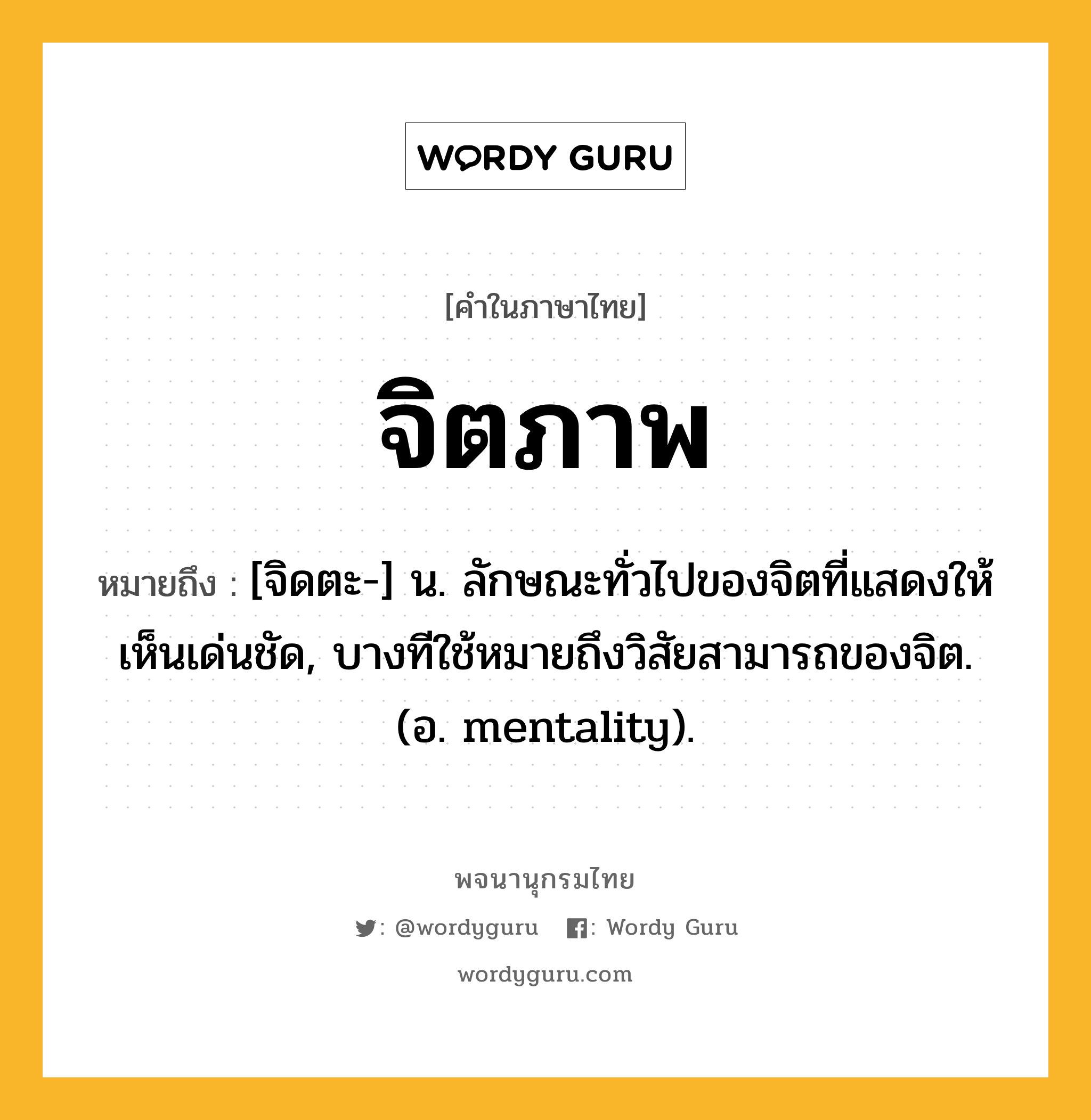 จิตภาพ หมายถึงอะไร?, คำในภาษาไทย จิตภาพ หมายถึง [จิดตะ-] น. ลักษณะทั่วไปของจิตที่แสดงให้เห็นเด่นชัด, บางทีใช้หมายถึงวิสัยสามารถของจิต. (อ. mentality).