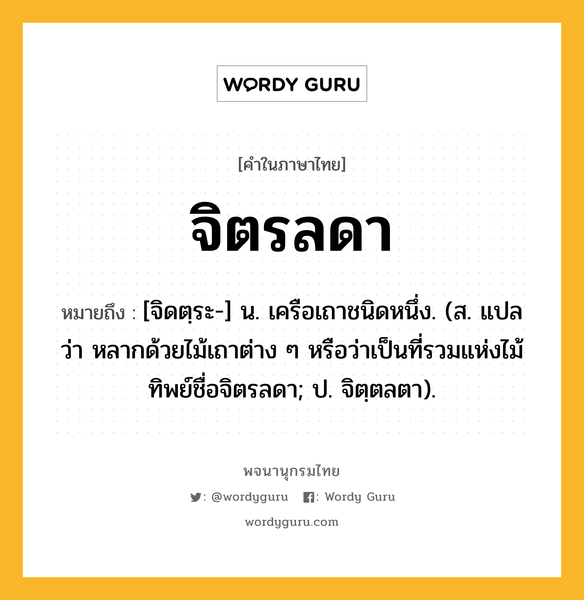 จิตรลดา ความหมาย หมายถึงอะไร?, คำในภาษาไทย จิตรลดา หมายถึง [จิดตฺระ-] น. เครือเถาชนิดหนึ่ง. (ส. แปลว่า หลากด้วยไม้เถาต่าง ๆ หรือว่าเป็นที่รวมแห่งไม้ทิพย์ชื่อจิตรลดา; ป. จิตฺตลตา).