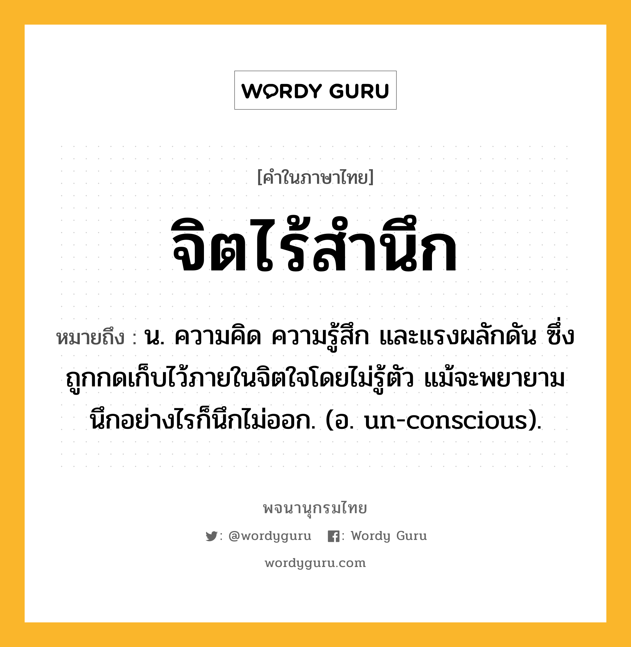 จิตไร้สำนึก หมายถึงอะไร?, คำในภาษาไทย จิตไร้สำนึก หมายถึง น. ความคิด ความรู้สึก และแรงผลักดัน ซึ่งถูกกดเก็บไว้ภายในจิตใจโดยไม่รู้ตัว แม้จะพยายามนึกอย่างไรก็นึกไม่ออก. (อ. un-conscious).