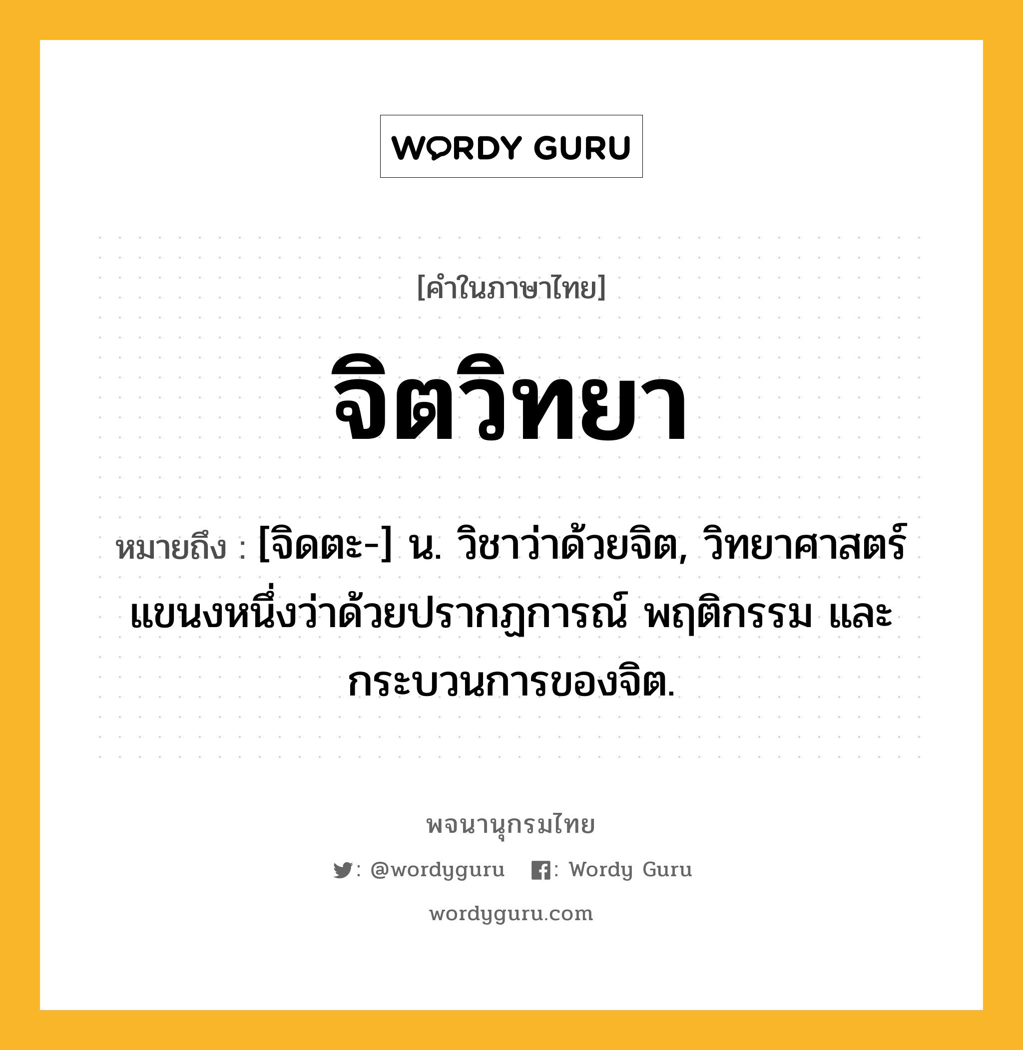 จิตวิทยา หมายถึงอะไร?, คำในภาษาไทย จิตวิทยา หมายถึง [จิดตะ-] น. วิชาว่าด้วยจิต, วิทยาศาสตร์แขนงหนึ่งว่าด้วยปรากฏการณ์ พฤติกรรม และกระบวนการของจิต.