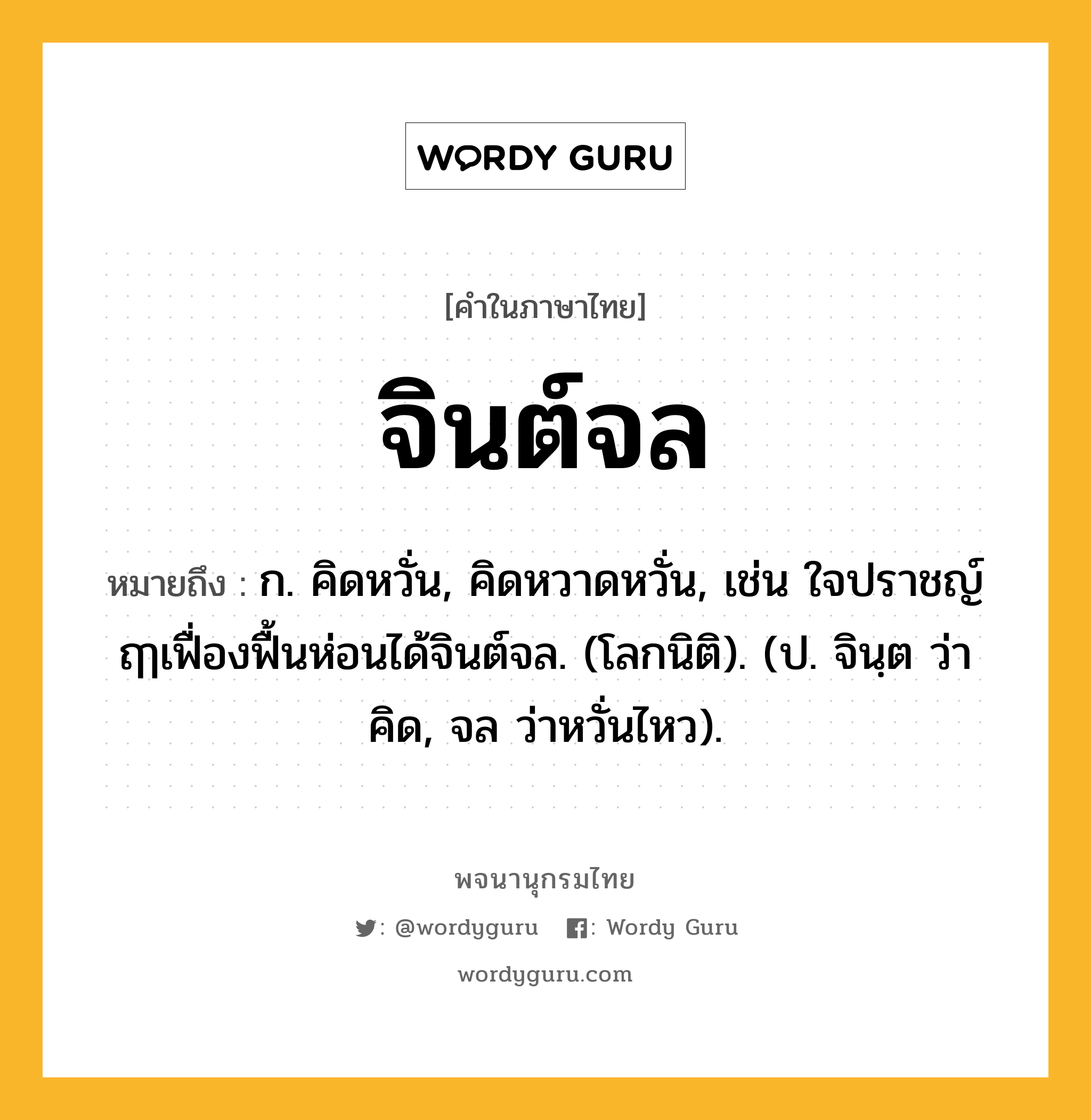 จินต์จล หมายถึงอะไร?, คำในภาษาไทย จินต์จล หมายถึง ก. คิดหวั่น, คิดหวาดหวั่น, เช่น ใจปราชญ์ฤๅเฟื่องฟื้นห่อนได้จินต์จล. (โลกนิติ). (ป. จินฺต ว่า คิด, จล ว่าหวั่นไหว).