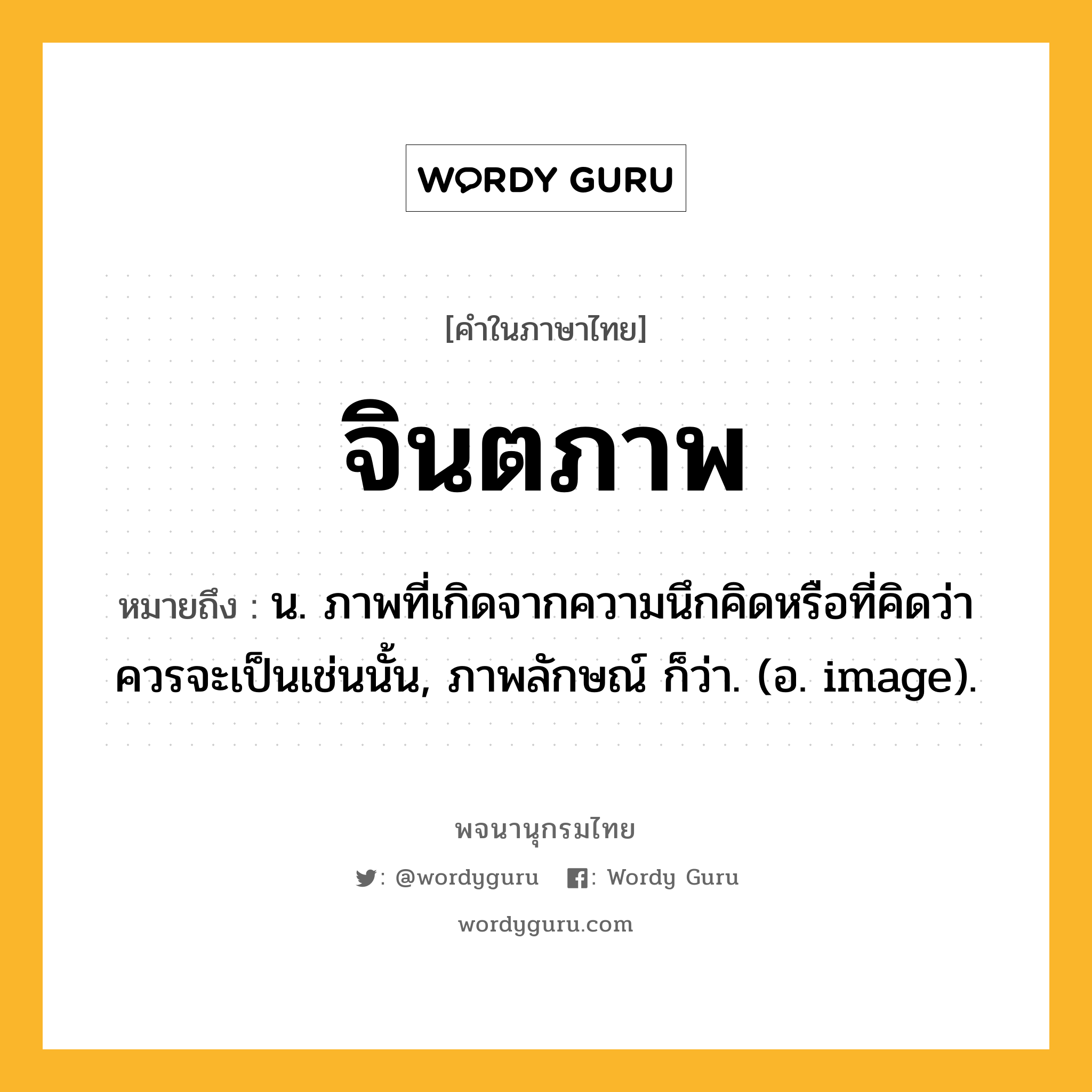 จินตภาพ หมายถึงอะไร?, คำในภาษาไทย จินตภาพ หมายถึง น. ภาพที่เกิดจากความนึกคิดหรือที่คิดว่าควรจะเป็นเช่นนั้น, ภาพลักษณ์ ก็ว่า. (อ. image).