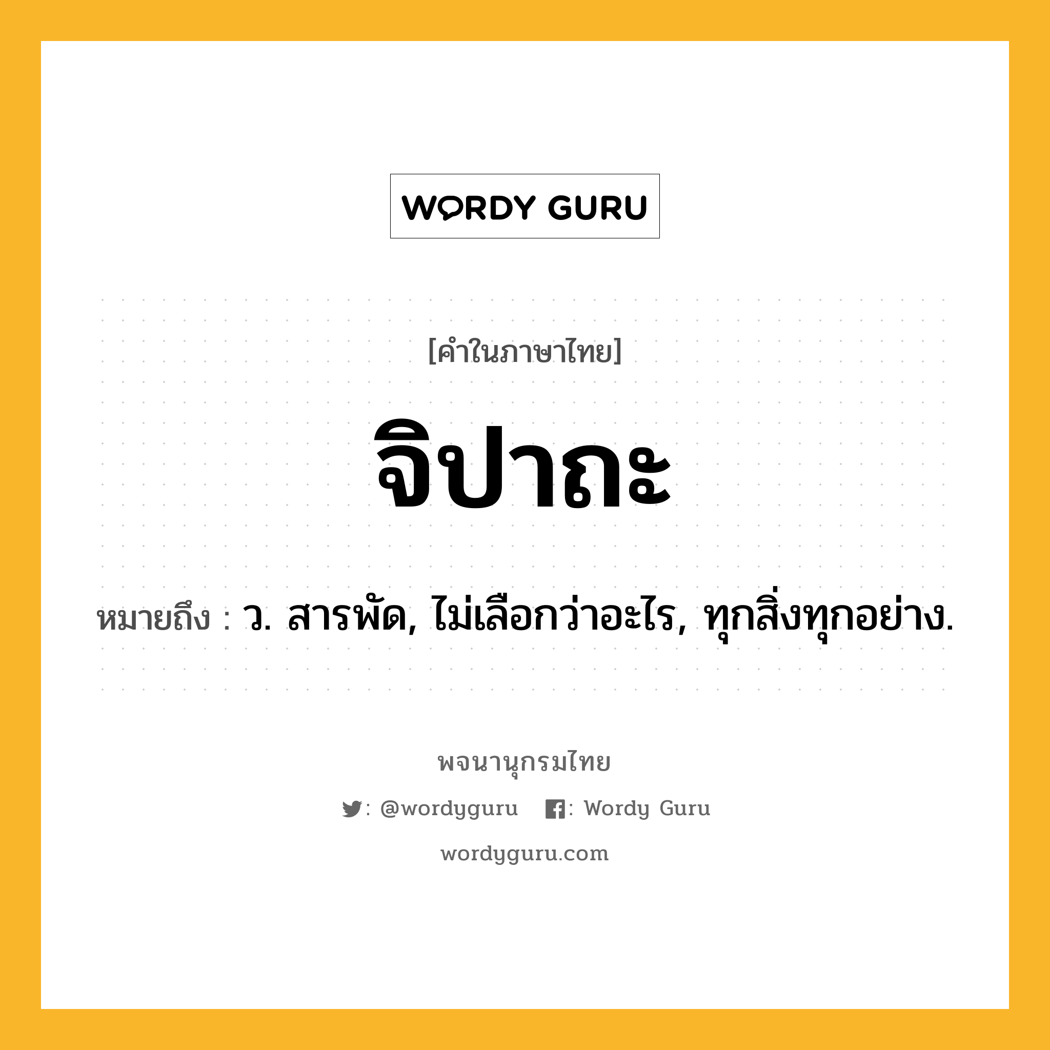 จิปาถะ หมายถึงอะไร?, คำในภาษาไทย จิปาถะ หมายถึง ว. สารพัด, ไม่เลือกว่าอะไร, ทุกสิ่งทุกอย่าง.