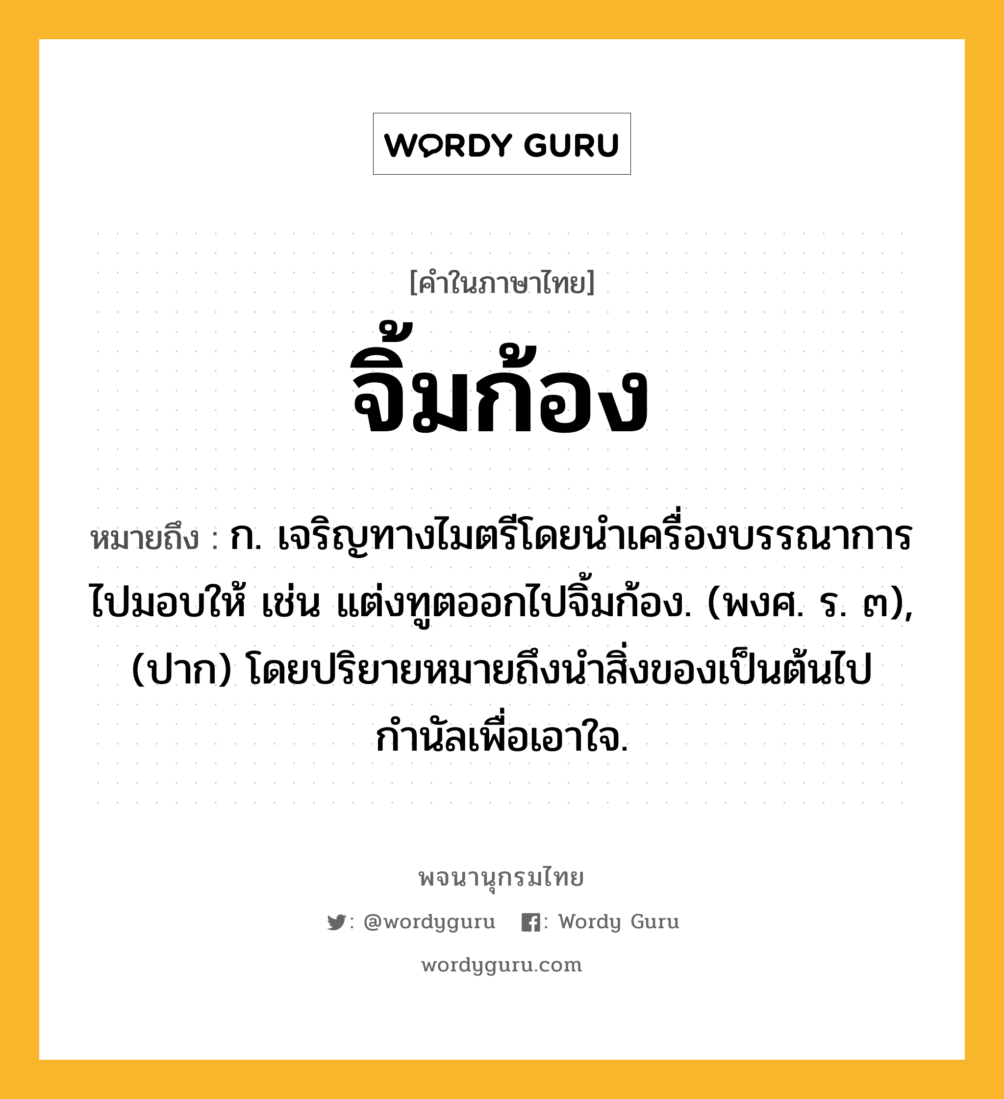 จิ้มก้อง หมายถึงอะไร?, คำในภาษาไทย จิ้มก้อง หมายถึง ก. เจริญทางไมตรีโดยนำเครื่องบรรณาการไปมอบให้ เช่น แต่งทูตออกไปจิ้มก้อง. (พงศ. ร. ๓), (ปาก) โดยปริยายหมายถึงนำสิ่งของเป็นต้นไปกำนัลเพื่อเอาใจ.