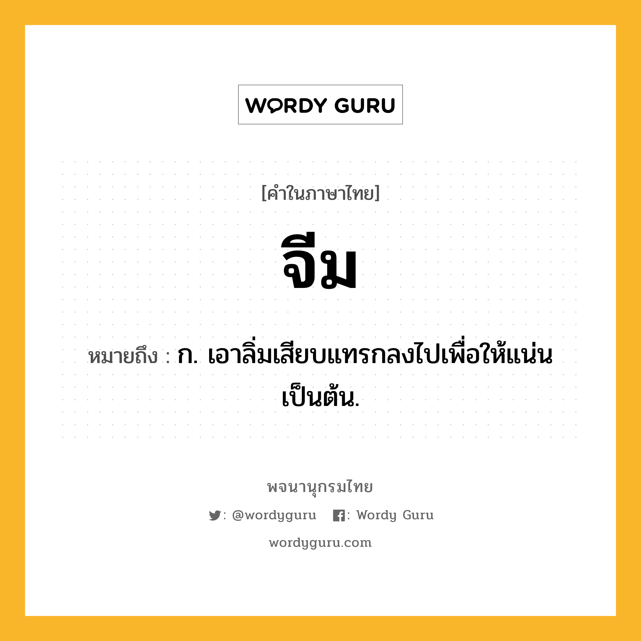 จีม ความหมาย หมายถึงอะไร?, คำในภาษาไทย จีม หมายถึง ก. เอาลิ่มเสียบแทรกลงไปเพื่อให้แน่นเป็นต้น.