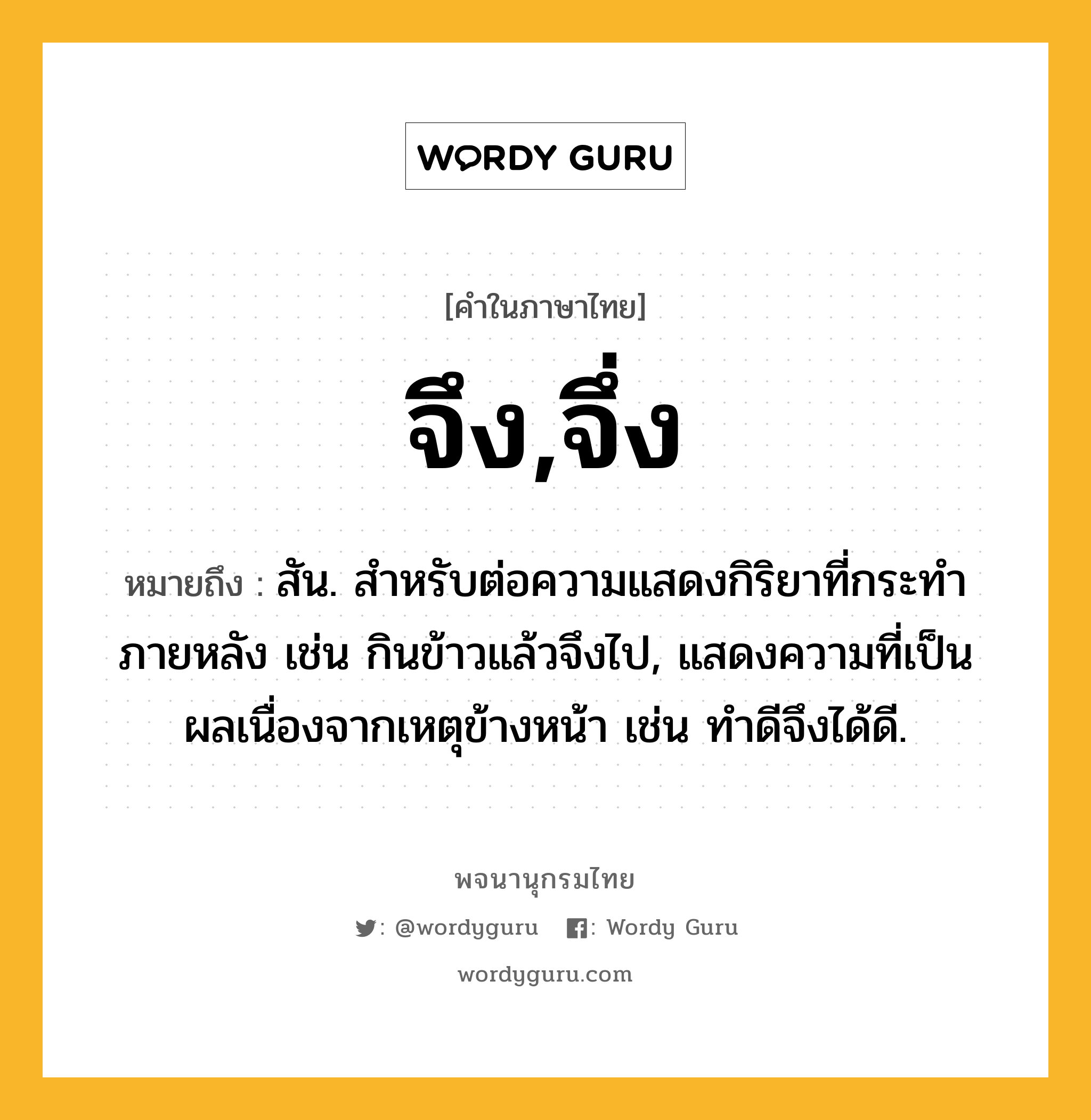 จึง,จึ่ง หมายถึงอะไร?, คำในภาษาไทย จึง,จึ่ง หมายถึง สัน. สําหรับต่อความแสดงกิริยาที่กระทําภายหลัง เช่น กินข้าวแล้วจึงไป, แสดงความที่เป็นผลเนื่องจากเหตุข้างหน้า เช่น ทําดีจึงได้ดี.