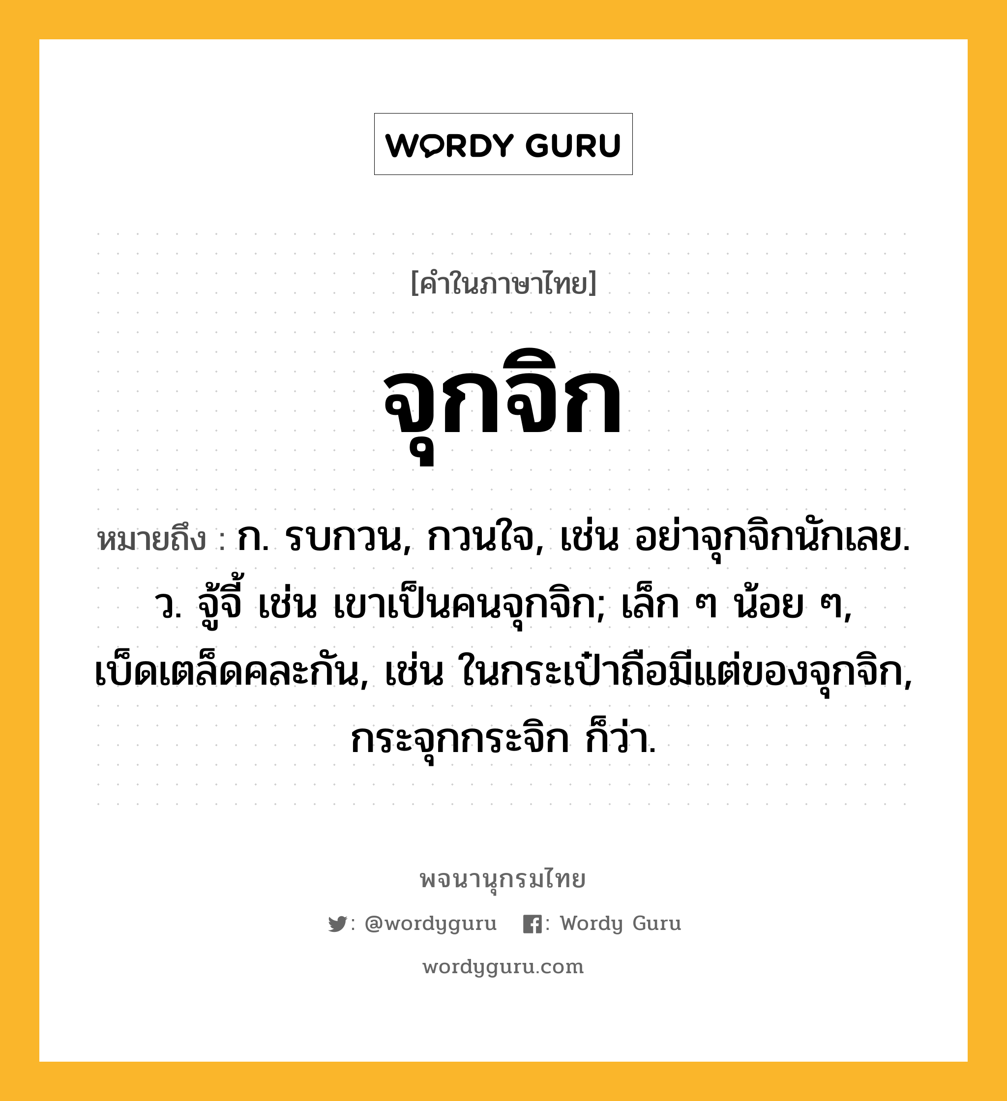 จุกจิก หมายถึงอะไร?, คำในภาษาไทย จุกจิก หมายถึง ก. รบกวน, กวนใจ, เช่น อย่าจุกจิกนักเลย. ว. จู้จี้ เช่น เขาเป็นคนจุกจิก; เล็ก ๆ น้อย ๆ, เบ็ดเตล็ดคละกัน, เช่น ในกระเป๋าถือมีแต่ของจุกจิก, กระจุกกระจิก ก็ว่า.