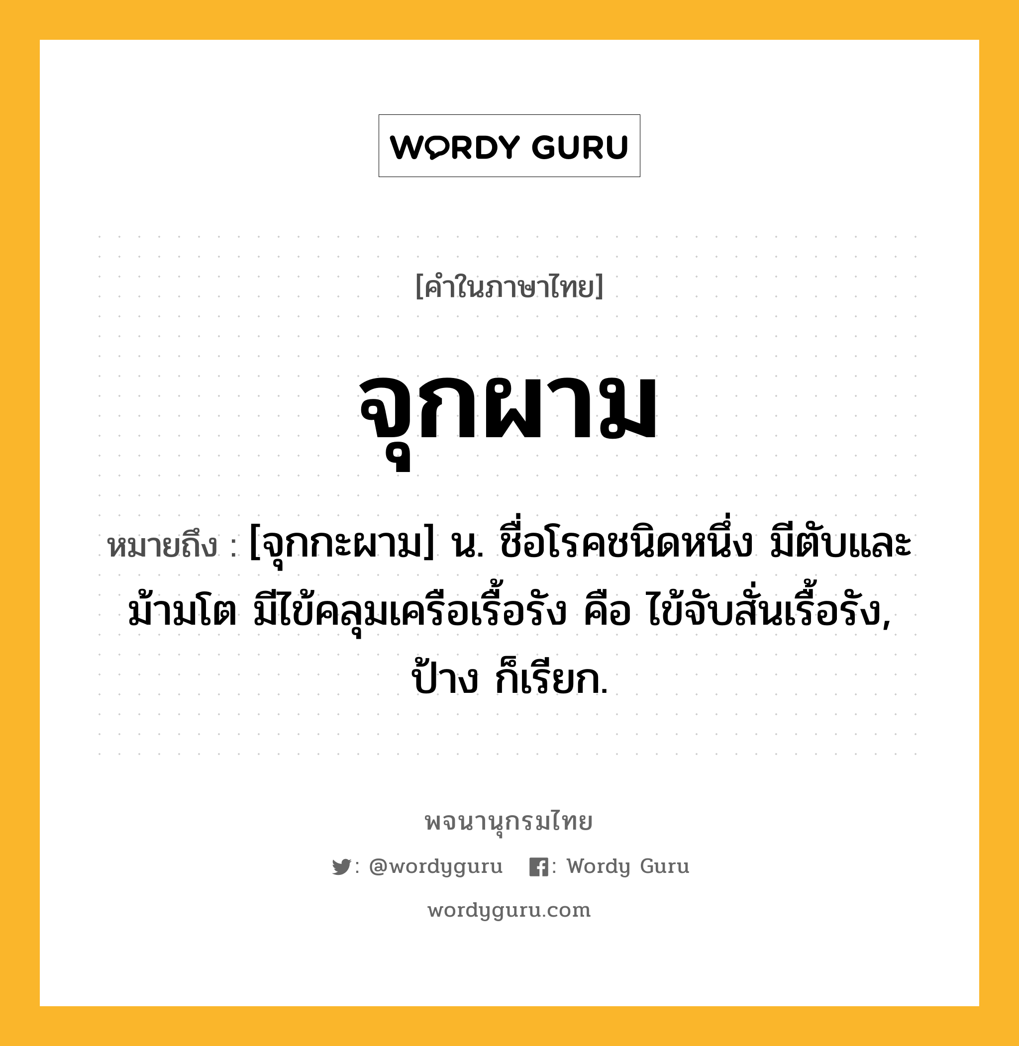 จุกผาม หมายถึงอะไร?, คำในภาษาไทย จุกผาม หมายถึง [จุกกะผาม] น. ชื่อโรคชนิดหนึ่ง มีตับและม้ามโต มีไข้คลุมเครือเรื้อรัง คือ ไข้จับสั่นเรื้อรัง, ป้าง ก็เรียก.