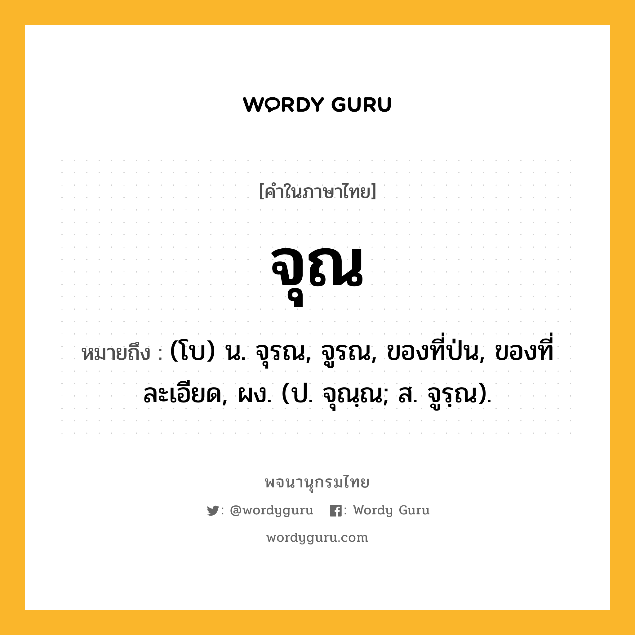 จุณ หมายถึงอะไร?, คำในภาษาไทย จุณ หมายถึง (โบ) น. จุรณ, จูรณ, ของที่ป่น, ของที่ละเอียด, ผง. (ป. จุณฺณ; ส. จูรฺณ).