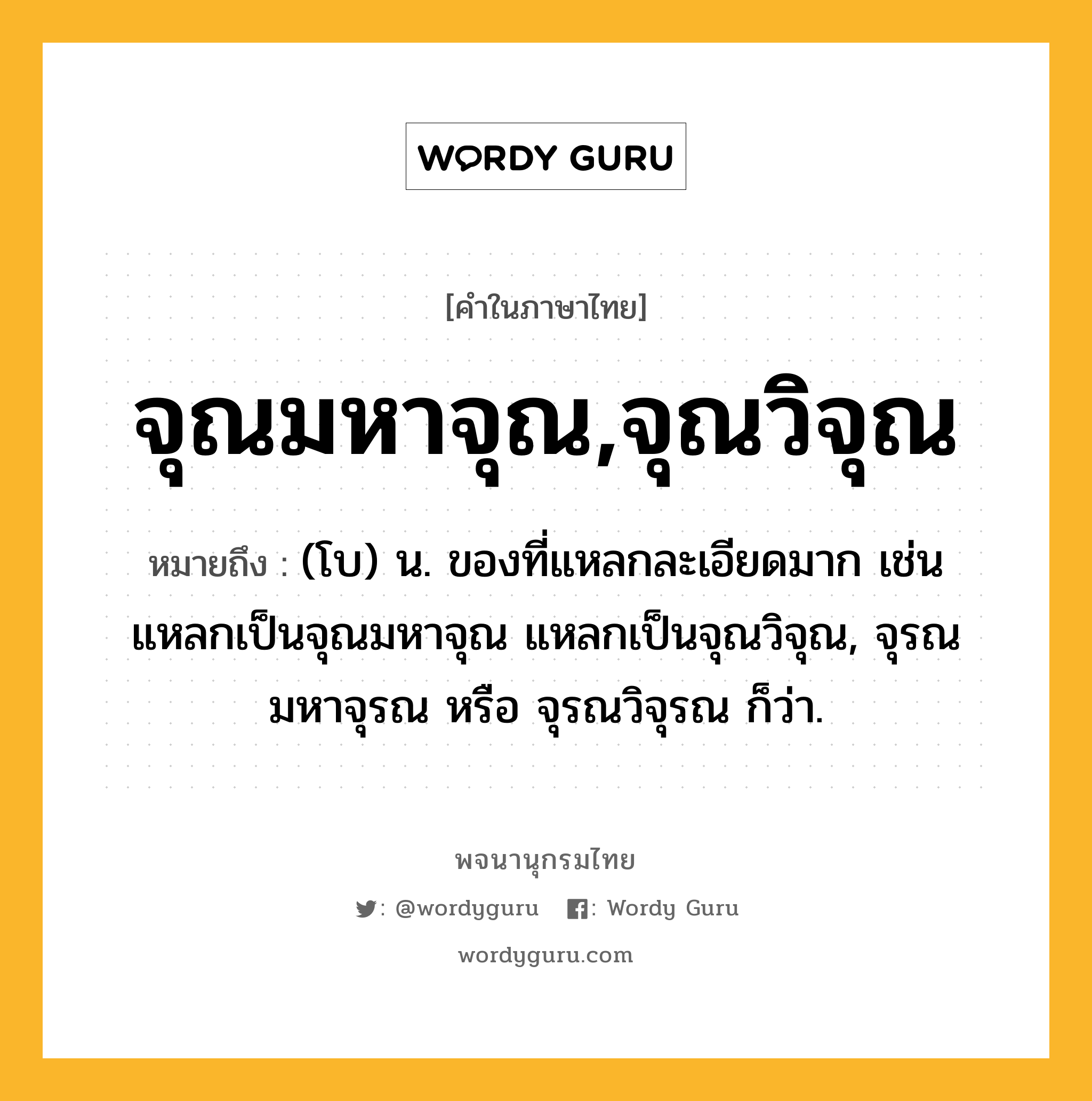 จุณมหาจุณ,จุณวิจุณ หมายถึงอะไร?, คำในภาษาไทย จุณมหาจุณ,จุณวิจุณ หมายถึง (โบ) น. ของที่แหลกละเอียดมาก เช่น แหลกเป็นจุณมหาจุณ แหลกเป็นจุณวิจุณ, จุรณมหาจุรณ หรือ จุรณวิจุรณ ก็ว่า.