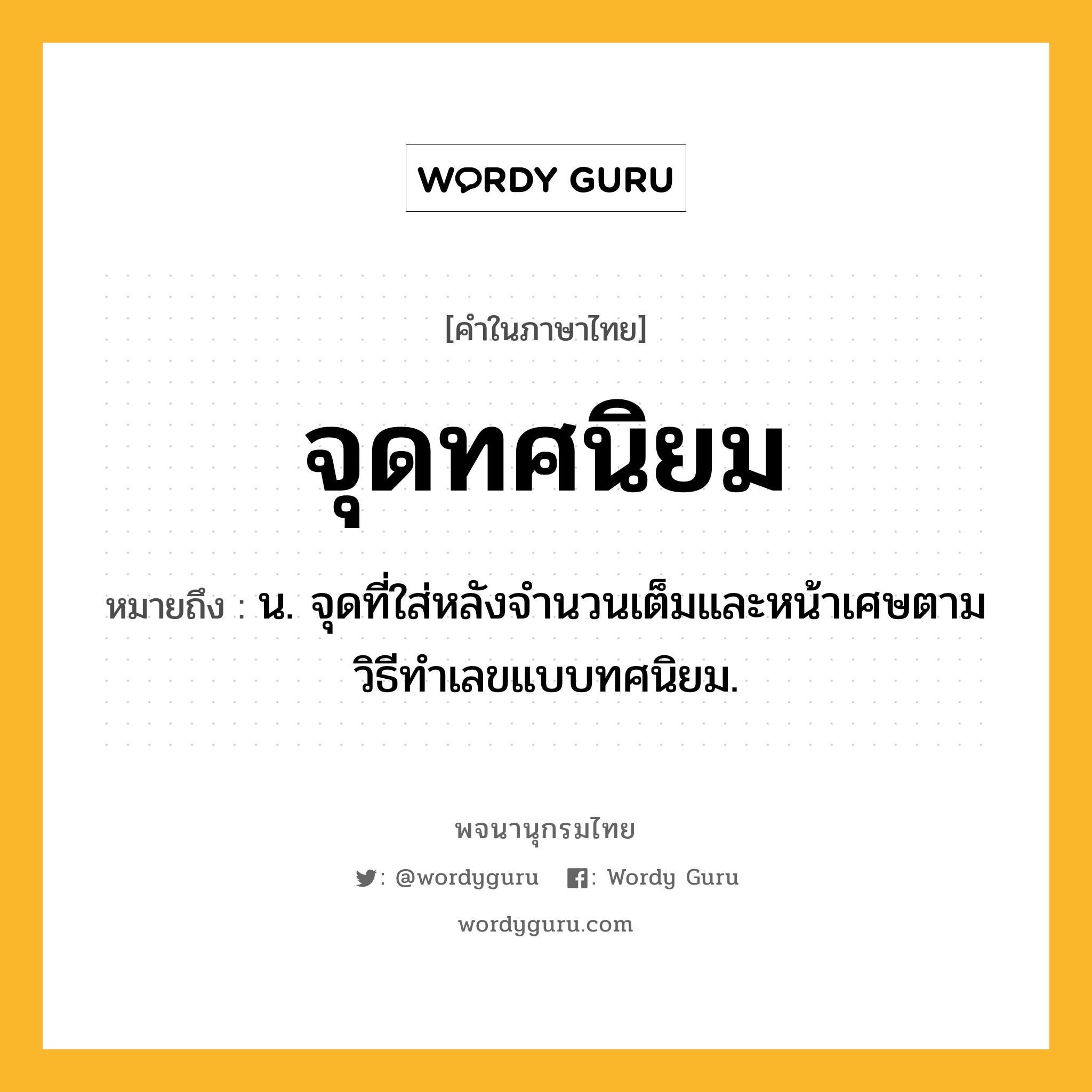 จุดทศนิยม ความหมาย หมายถึงอะไร?, คำในภาษาไทย จุดทศนิยม หมายถึง น. จุดที่ใส่หลังจํานวนเต็มและหน้าเศษตามวิธีทําเลขแบบทศนิยม.