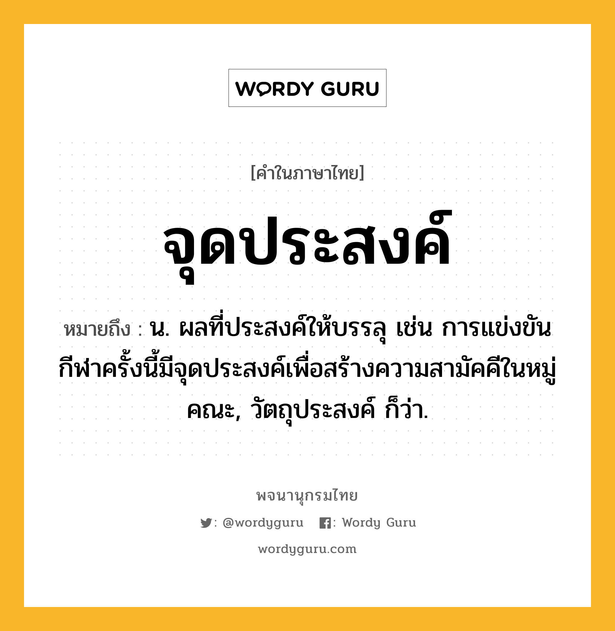 จุดประสงค์ หมายถึงอะไร?, คำในภาษาไทย จุดประสงค์ หมายถึง น. ผลที่ประสงค์ให้บรรลุ เช่น การแข่งขันกีฬาครั้งนี้มีจุดประสงค์เพื่อสร้างความสามัคคีในหมู่คณะ, วัตถุประสงค์ ก็ว่า.