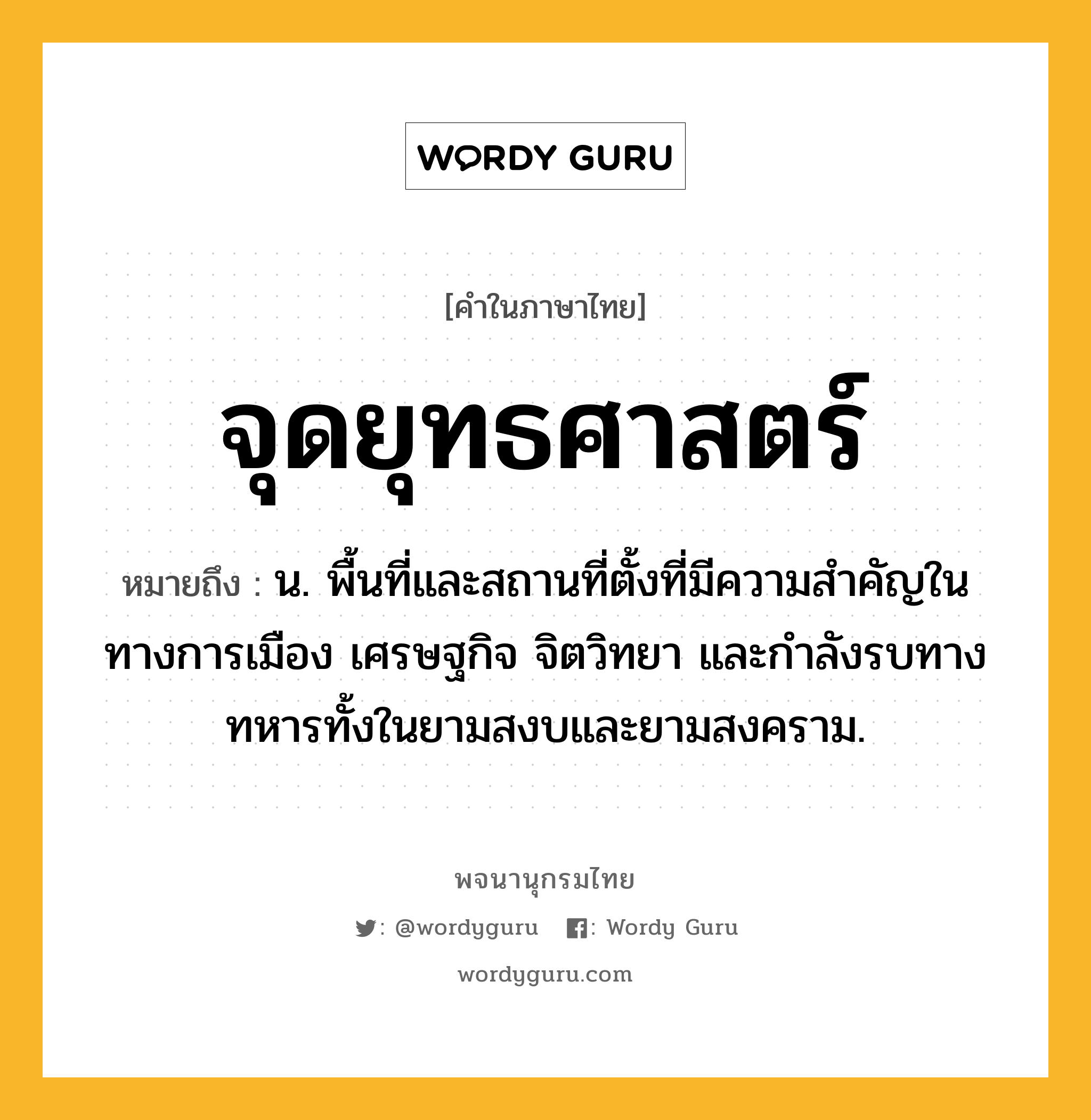 จุดยุทธศาสตร์ ความหมาย หมายถึงอะไร?, คำในภาษาไทย จุดยุทธศาสตร์ หมายถึง น. พื้นที่และสถานที่ตั้งที่มีความสำคัญในทางการเมือง เศรษฐกิจ จิตวิทยา และกำลังรบทางทหารทั้งในยามสงบและยามสงคราม.