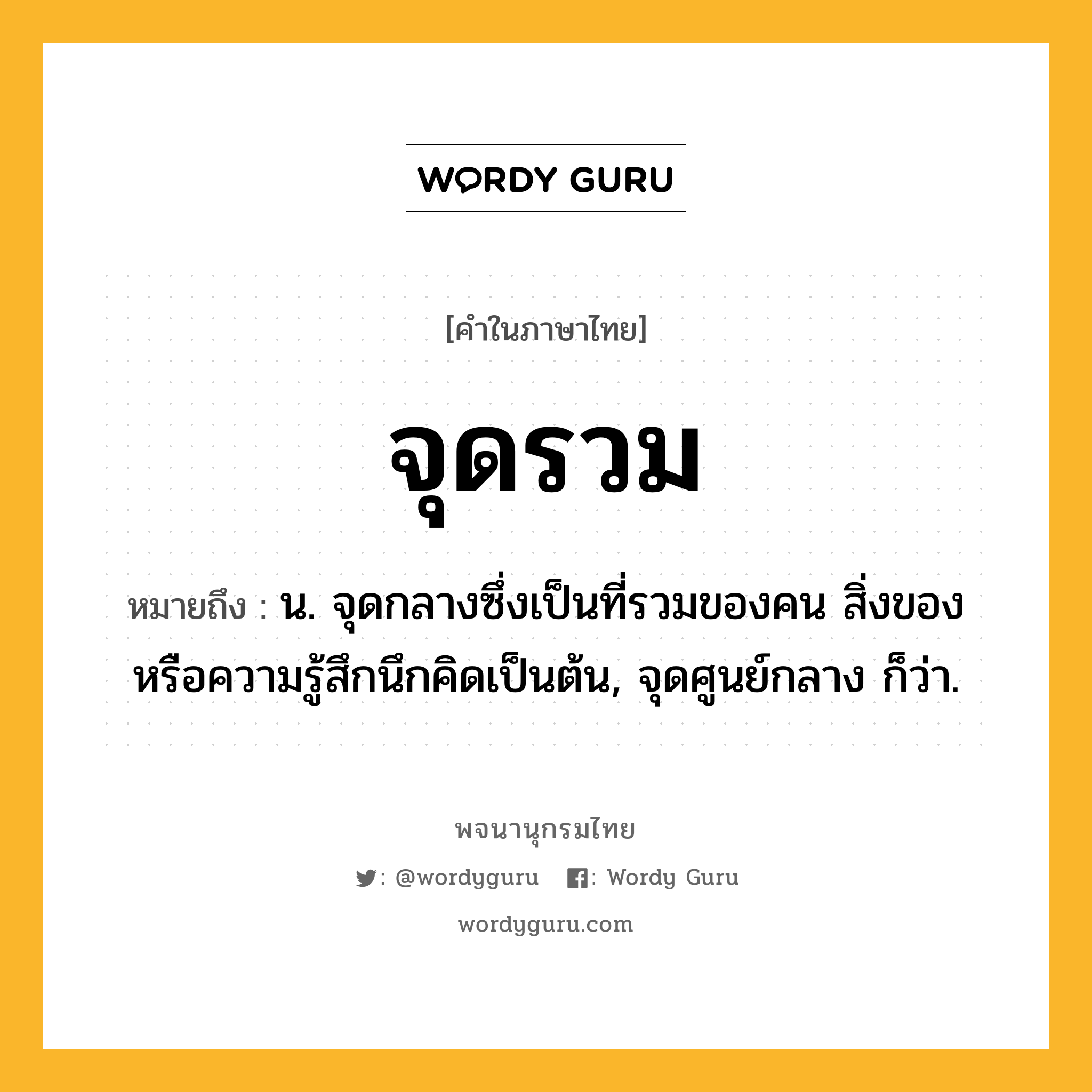 จุดรวม หมายถึงอะไร?, คำในภาษาไทย จุดรวม หมายถึง น. จุดกลางซึ่งเป็นที่รวมของคน สิ่งของ หรือความรู้สึกนึกคิดเป็นต้น, จุดศูนย์กลาง ก็ว่า.