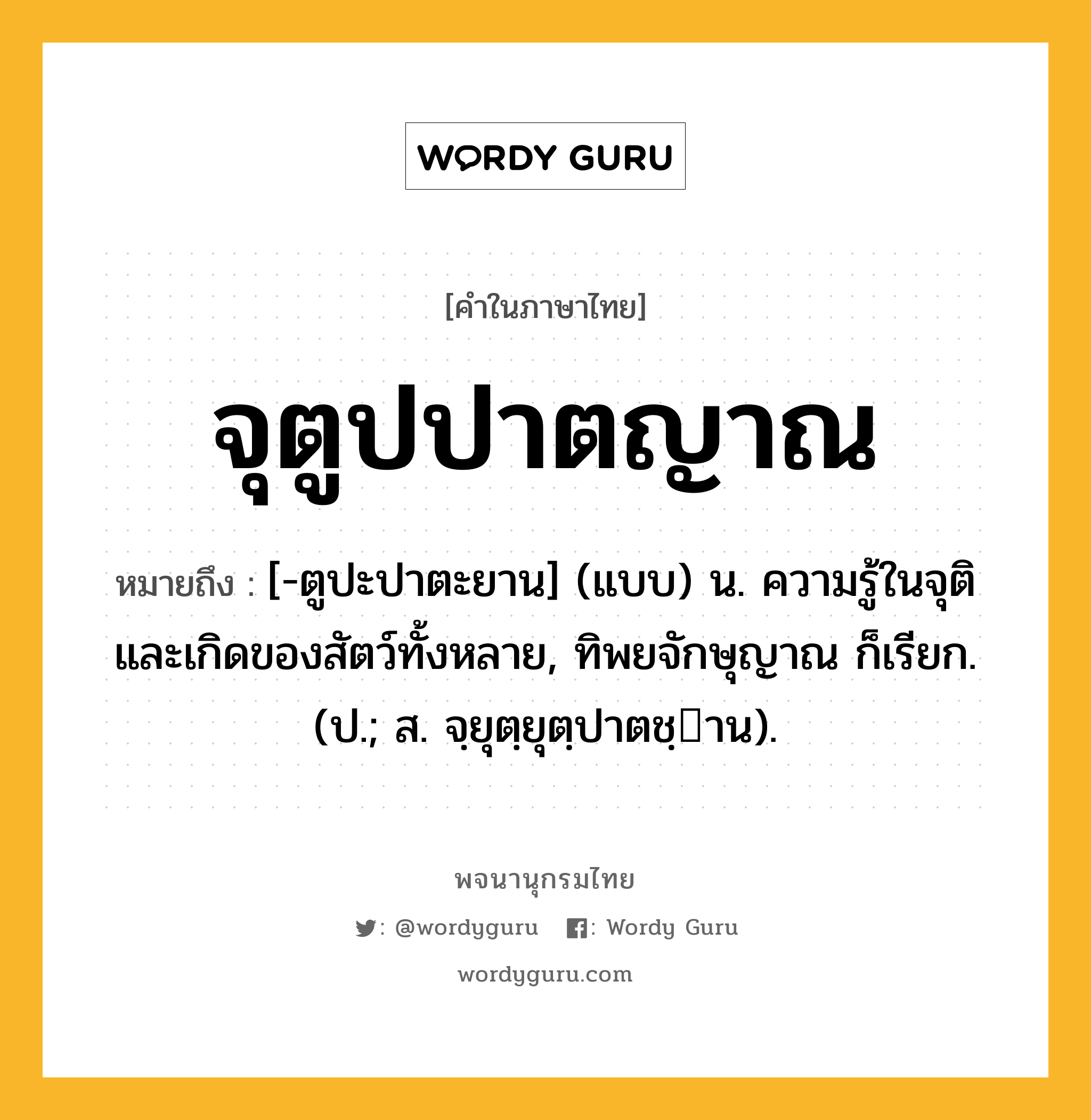 จุตูปปาตญาณ หมายถึงอะไร?, คำในภาษาไทย จุตูปปาตญาณ หมายถึง [-ตูปะปาตะยาน] (แบบ) น. ความรู้ในจุติและเกิดของสัตว์ทั้งหลาย, ทิพยจักษุญาณ ก็เรียก. (ป.; ส. จฺยุตฺยุตฺปาตชฺาน).