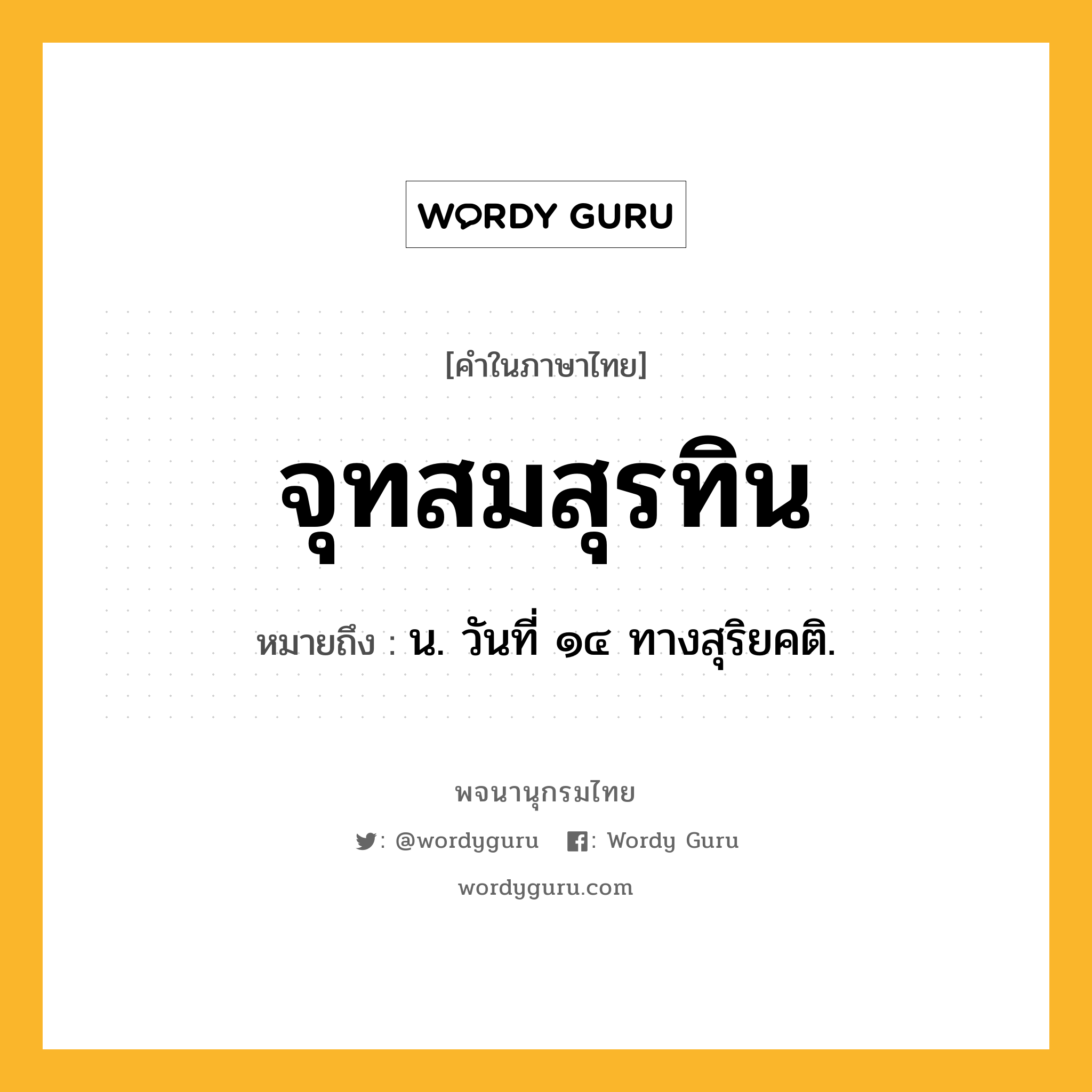 จุทสมสุรทิน หมายถึงอะไร?, คำในภาษาไทย จุทสมสุรทิน หมายถึง น. วันที่ ๑๔ ทางสุริยคติ.