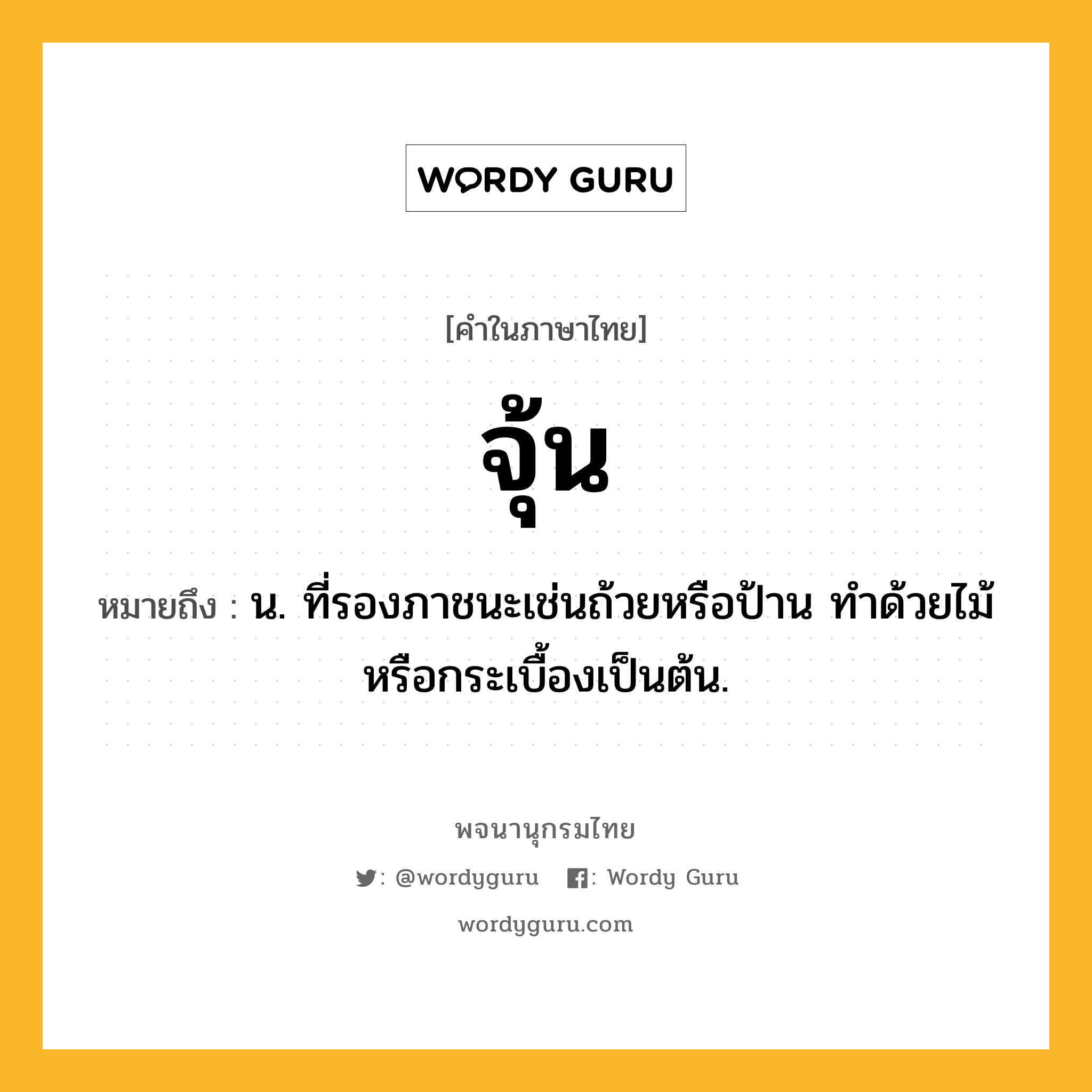 จุ้น หมายถึงอะไร?, คำในภาษาไทย จุ้น หมายถึง น. ที่รองภาชนะเช่นถ้วยหรือป้าน ทําด้วยไม้หรือกระเบื้องเป็นต้น.