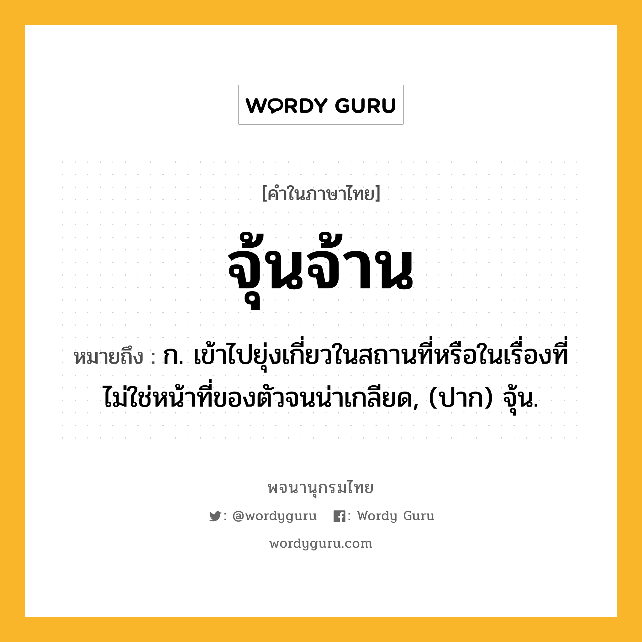 จุ้นจ้าน หมายถึงอะไร?, คำในภาษาไทย จุ้นจ้าน หมายถึง ก. เข้าไปยุ่งเกี่ยวในสถานที่หรือในเรื่องที่ไม่ใช่หน้าที่ของตัวจนน่าเกลียด, (ปาก) จุ้น.