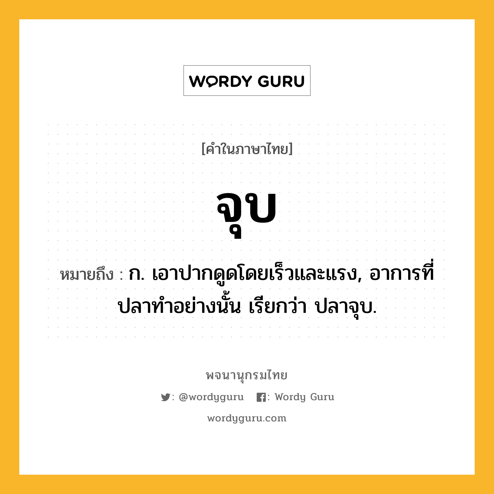 จุบ หมายถึงอะไร?, คำในภาษาไทย จุบ หมายถึง ก. เอาปากดูดโดยเร็วและแรง, อาการที่ปลาทําอย่างนั้น เรียกว่า ปลาจุบ.