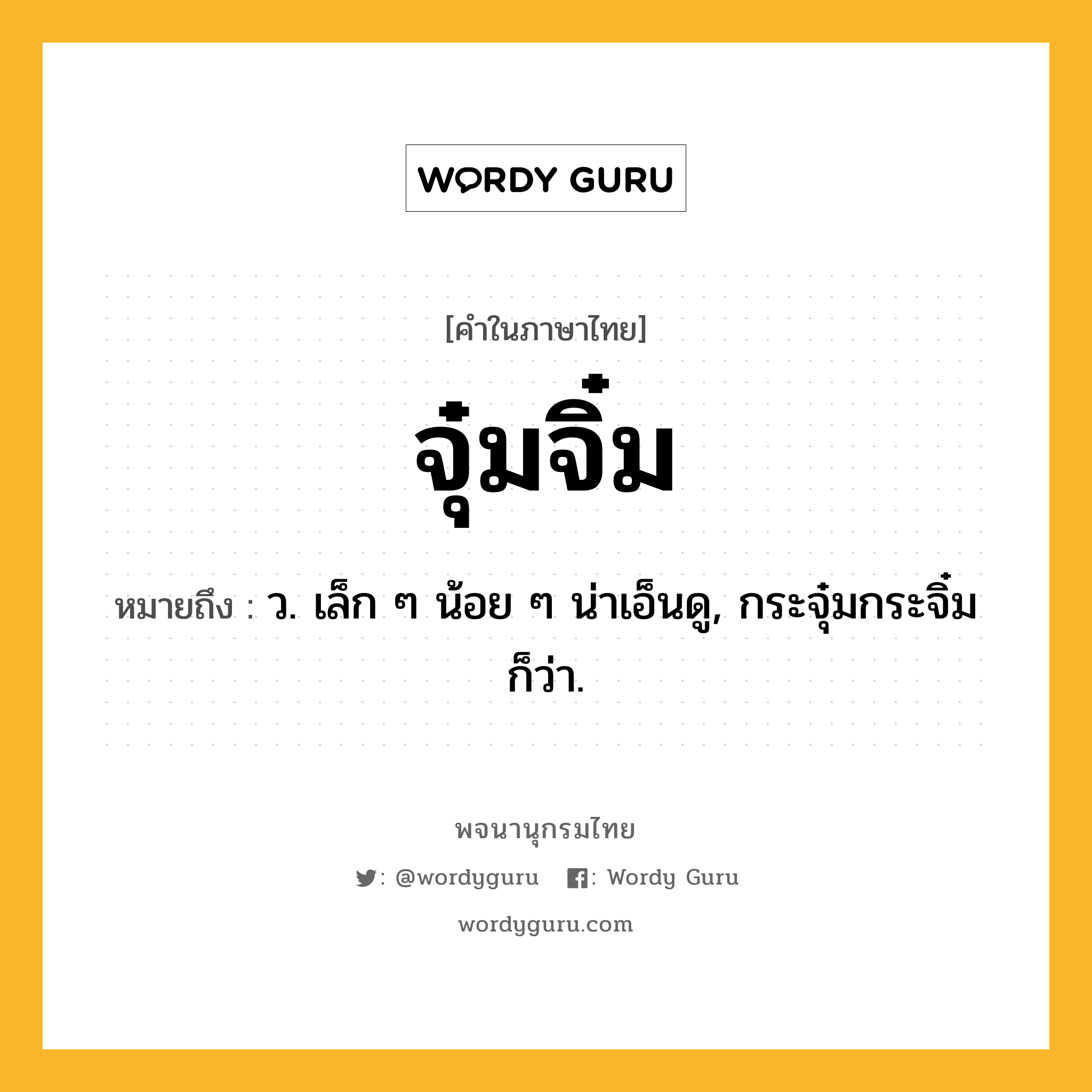 จุ๋มจิ๋ม หมายถึงอะไร?, คำในภาษาไทย จุ๋มจิ๋ม หมายถึง ว. เล็ก ๆ น้อย ๆ น่าเอ็นดู, กระจุ๋มกระจิ๋ม ก็ว่า.