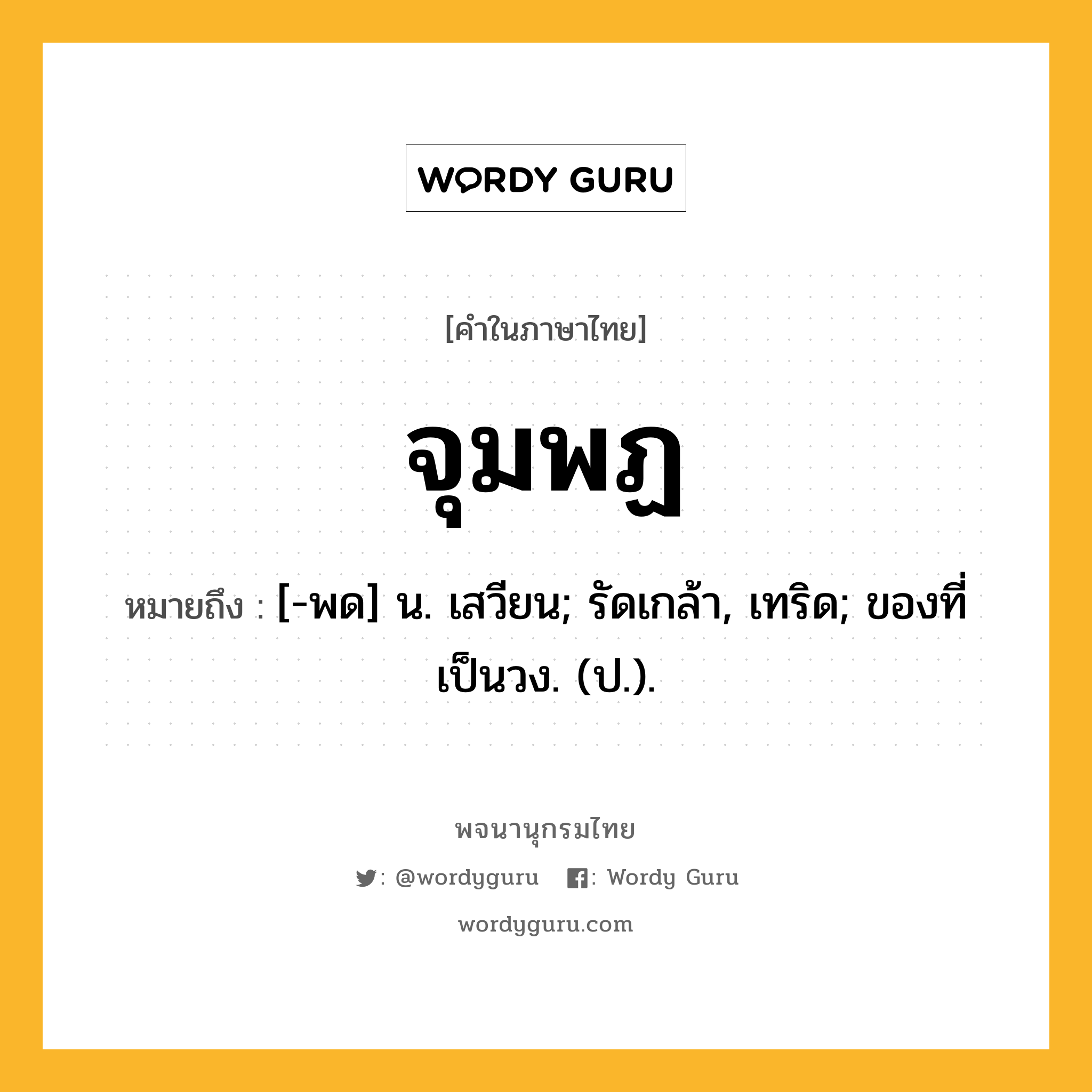 จุมพฏ หมายถึงอะไร?, คำในภาษาไทย จุมพฏ หมายถึง [-พด] น. เสวียน; รัดเกล้า, เทริด; ของที่เป็นวง. (ป.).