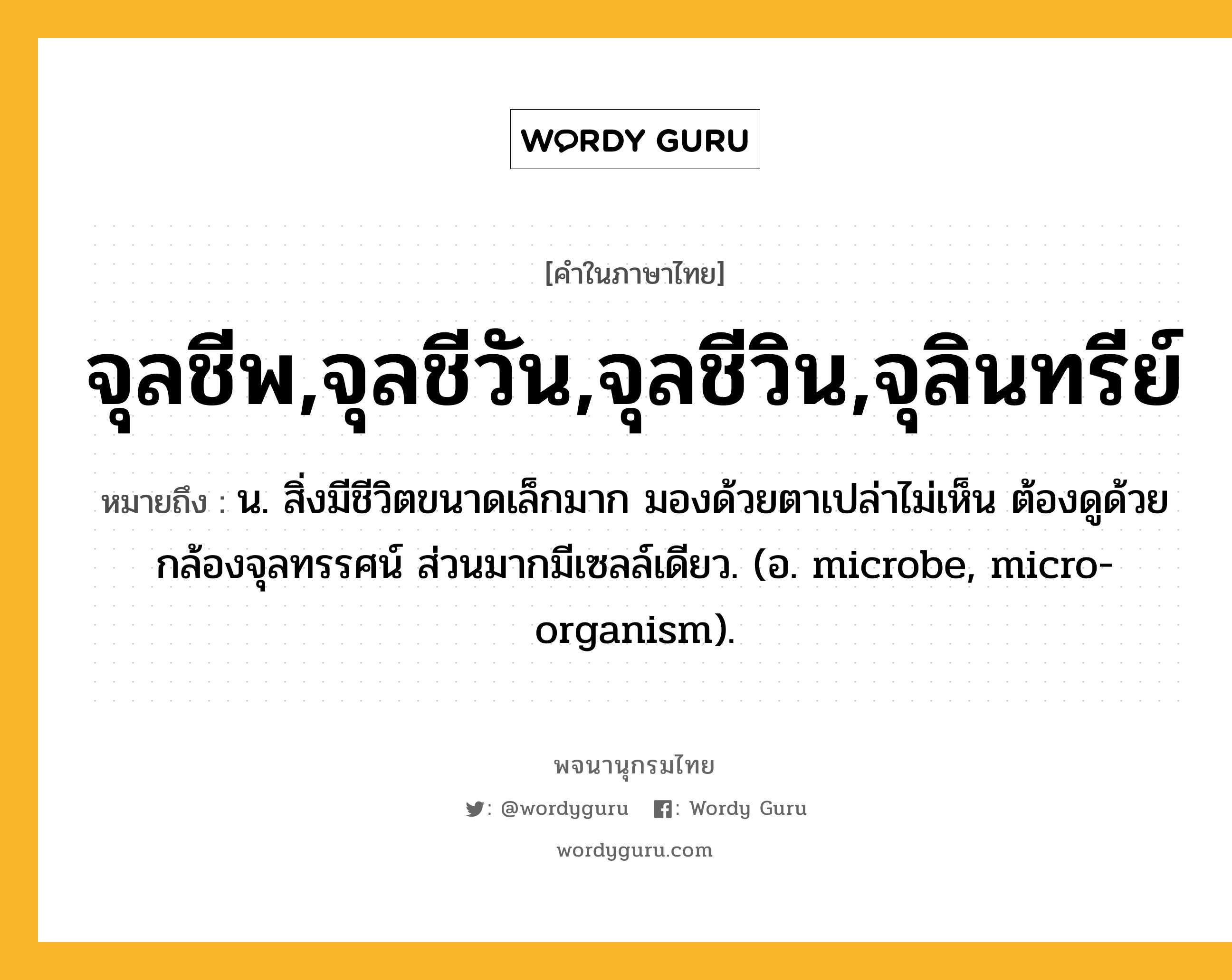 จุลชีพ,จุลชีวัน,จุลชีวิน,จุลินทรีย์ ความหมาย หมายถึงอะไร?, คำในภาษาไทย จุลชีพ,จุลชีวัน,จุลชีวิน,จุลินทรีย์ หมายถึง น. สิ่งมีชีวิตขนาดเล็กมาก มองด้วยตาเปล่าไม่เห็น ต้องดูด้วยกล้องจุลทรรศน์ ส่วนมากมีเซลล์เดียว. (อ. microbe, micro-organism).