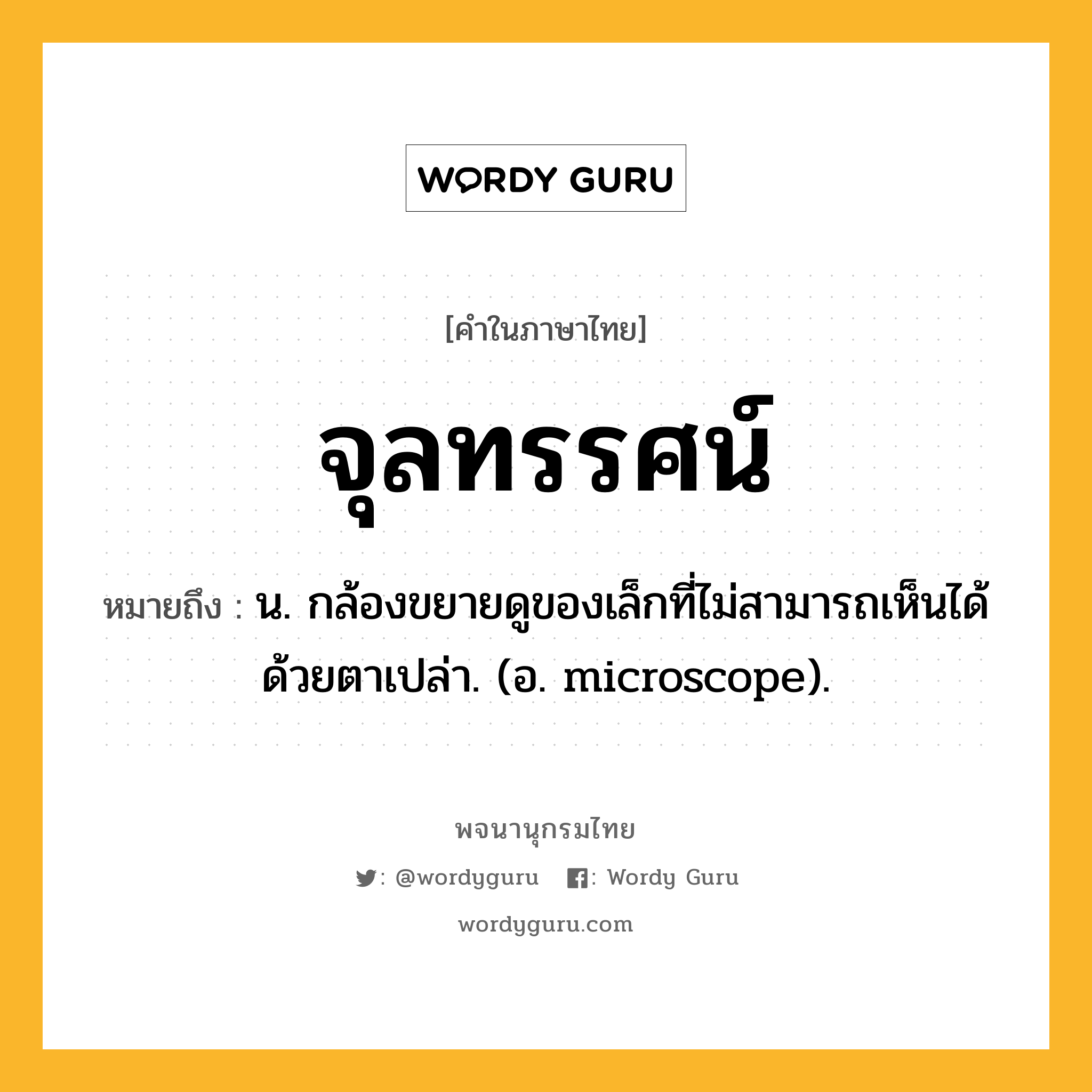 จุลทรรศน์ หมายถึงอะไร?, คำในภาษาไทย จุลทรรศน์ หมายถึง น. กล้องขยายดูของเล็กที่ไม่สามารถเห็นได้ด้วยตาเปล่า. (อ. microscope).