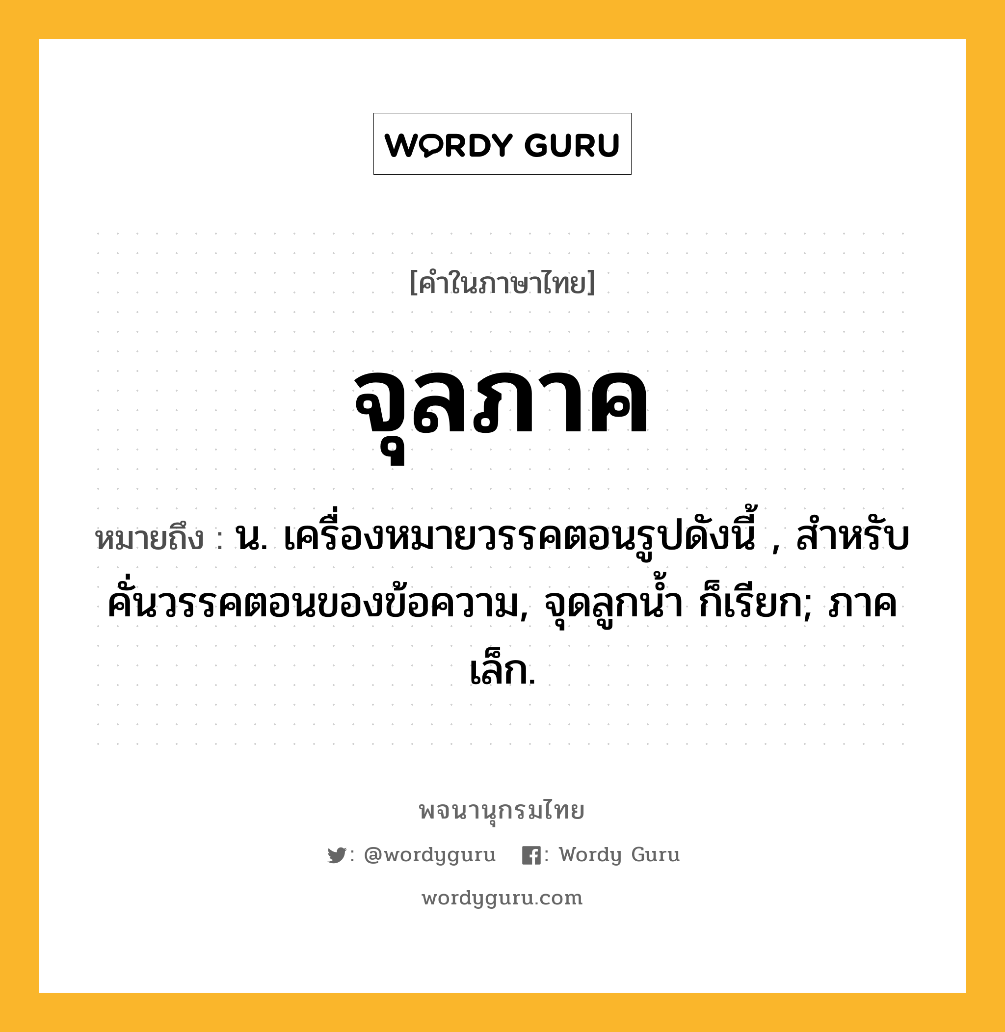 จุลภาค หมายถึงอะไร?, คำในภาษาไทย จุลภาค หมายถึง น. เครื่องหมายวรรคตอนรูปดังนี้ , สำหรับคั่นวรรคตอนของข้อความ, จุดลูกนํ้า ก็เรียก; ภาคเล็ก.