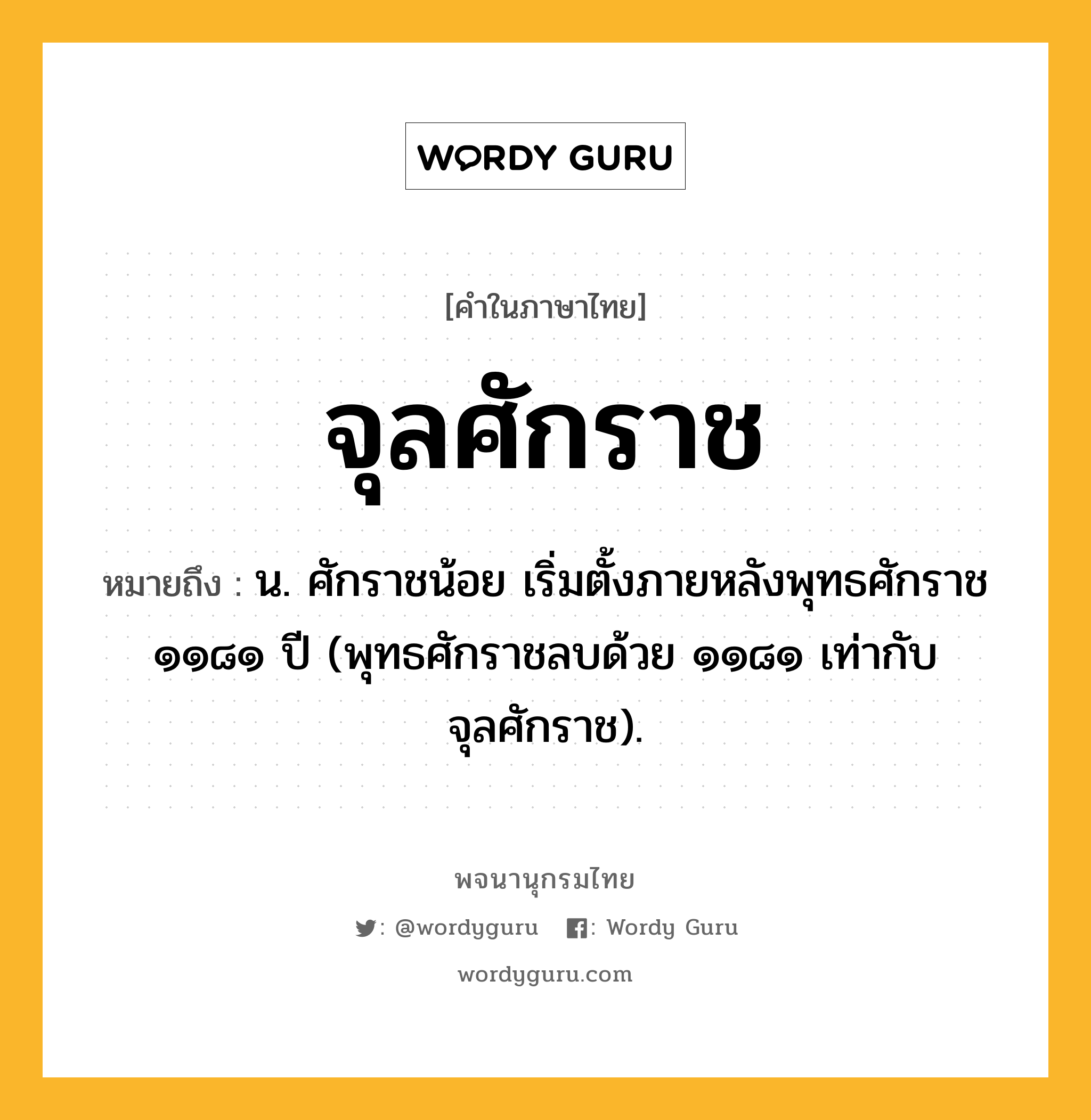 จุลศักราช หมายถึงอะไร?, คำในภาษาไทย จุลศักราช หมายถึง น. ศักราชน้อย เริ่มตั้งภายหลังพุทธศักราช ๑๑๘๑ ปี (พุทธศักราชลบด้วย ๑๑๘๑ เท่ากับจุลศักราช).