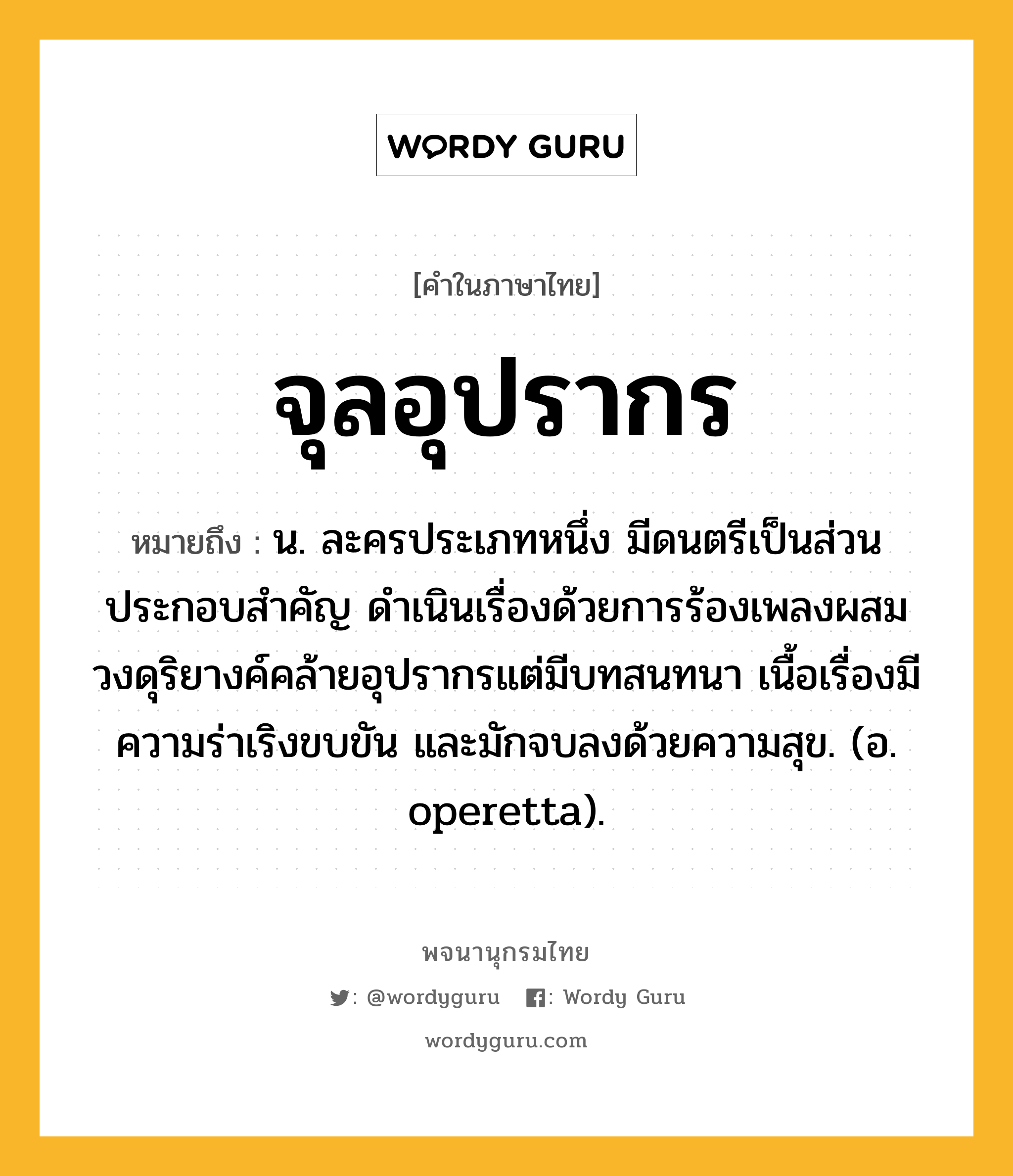 จุลอุปรากร หมายถึงอะไร?, คำในภาษาไทย จุลอุปรากร หมายถึง น. ละครประเภทหนึ่ง มีดนตรีเป็นส่วนประกอบสำคัญ ดำเนินเรื่องด้วยการร้องเพลงผสมวงดุริยางค์คล้ายอุปรากรแต่มีบทสนทนา เนื้อเรื่องมีความร่าเริงขบขัน และมักจบลงด้วยความสุข. (อ. operetta).